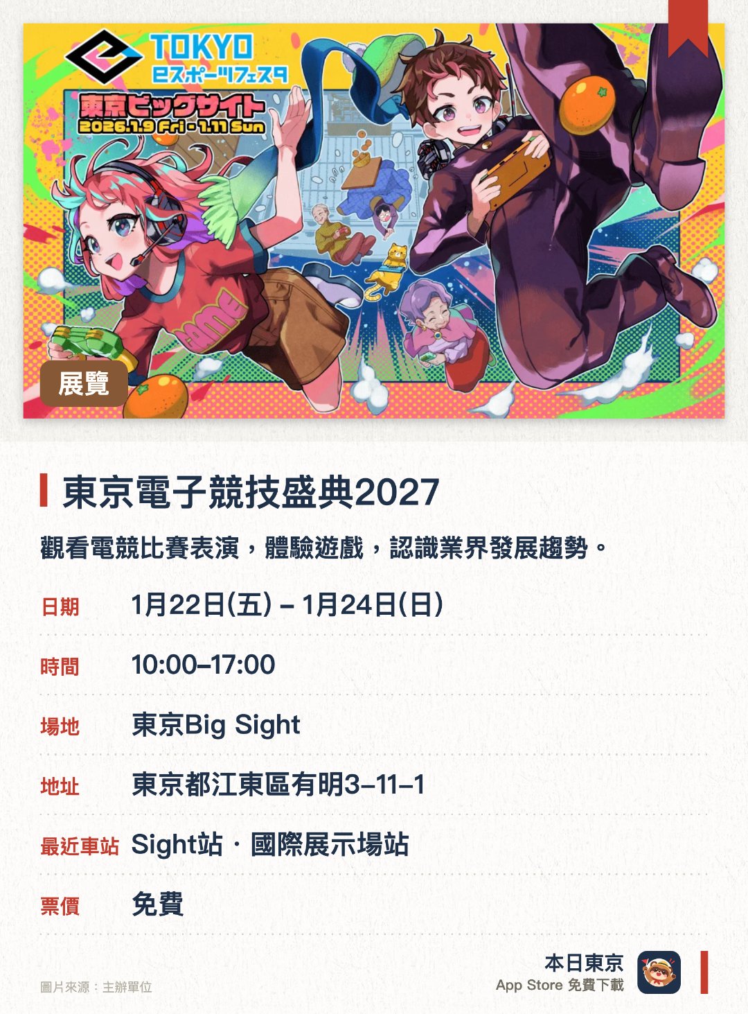 東京電子競技盛典2027。1月22日–1月24日 · 東京Big Sight。觀看電競比賽表演，體驗遊戲，認識業界發展趨勢。。規模龐大，包括競賽、展覽、體驗工作坊，適合全年齡。