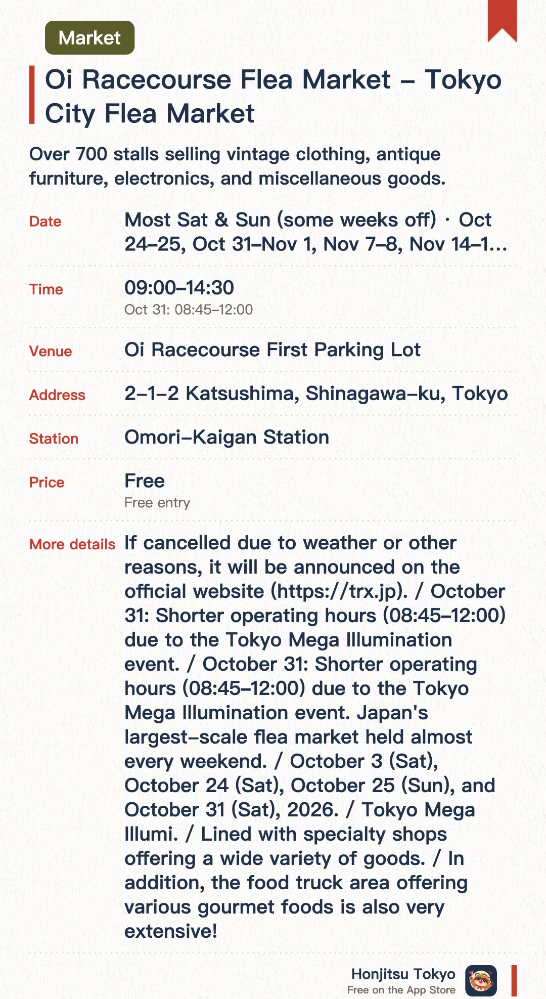 Oi Racecourse Flea Market - Tokyo City Flea Market. Selected dates · next 24 Oct · Oi Racecourse First Parking Lot. Over 700 stalls selling vintage clothing, antique furniture, electronics, and miscellaneous goods.. Held most weekends; food court on-site.