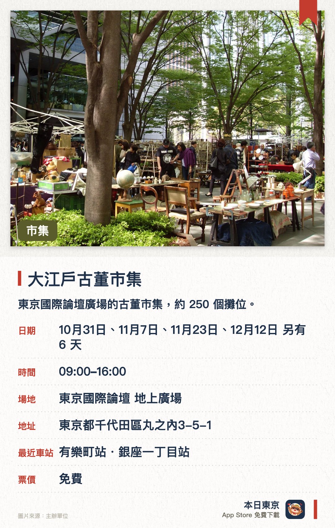 大江戶古董市集。指定日子 · 下一場 10月31日 · 東京國際論壇 地上廣場。東京國際論壇廣場的古董市集，約 250 個攤位。