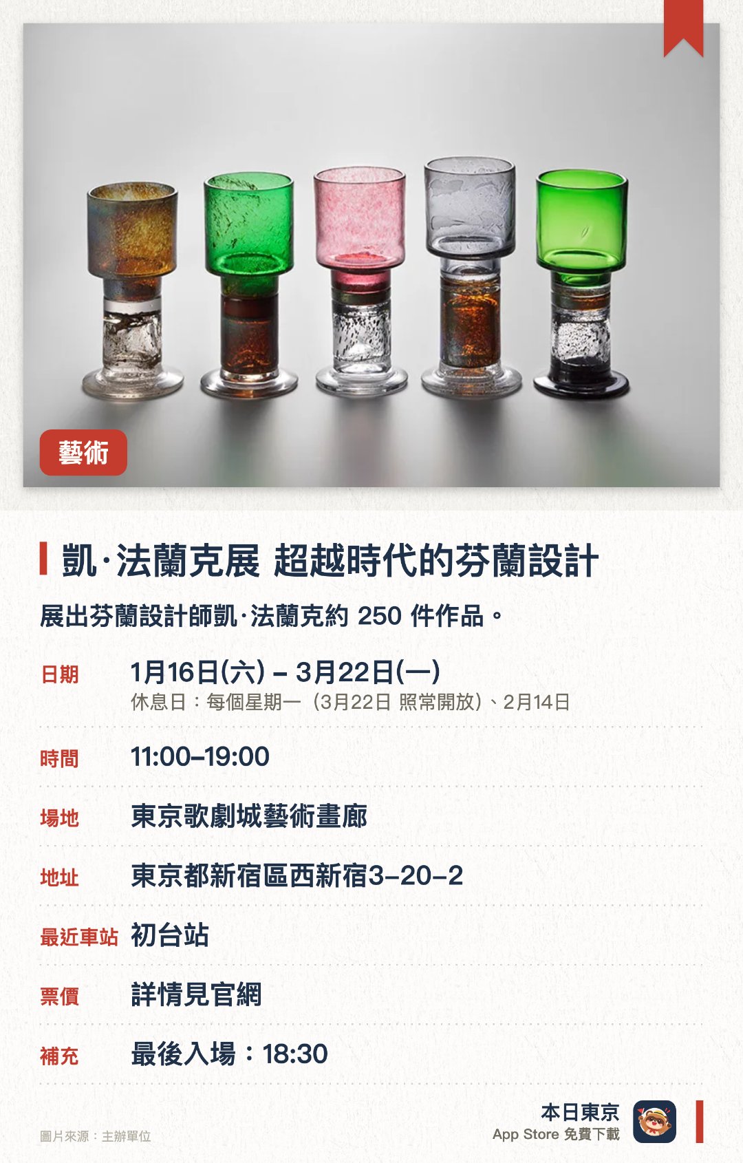 凱·法蘭克展 超越時代的芬蘭設計。1月16日–3月22日 · 東京歌劇城藝術畫廊。展出芬蘭設計師凱·法蘭克約 250 件作品。。展覽會另設精品店。