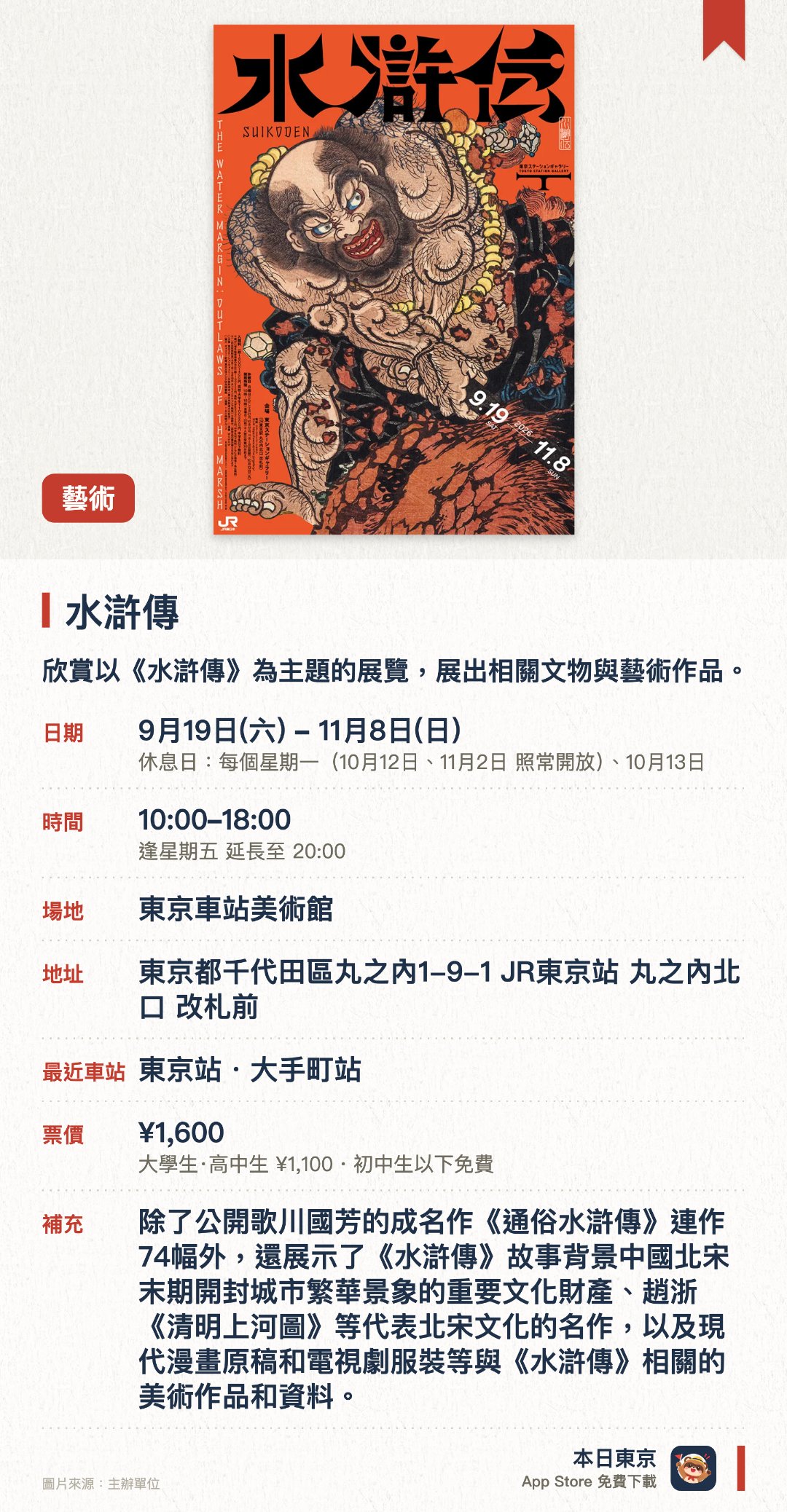 水滸傳。9月19日–11月8日 · 東京車站美術館。欣賞以《水滸傳》為主題的展覽，展出相關文物與藝術作品。。於東京站美術館舉辦，展期由2026年9月中旬至11月中旬。