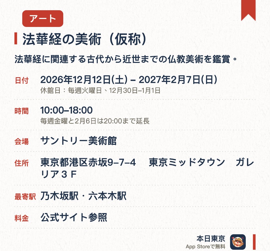 法華経の美術（仮称）。2026年12月12日–2027年2月7日 · サントリー美術館。法華経に関連する古代から近世までの仏教美術を鑑賞。