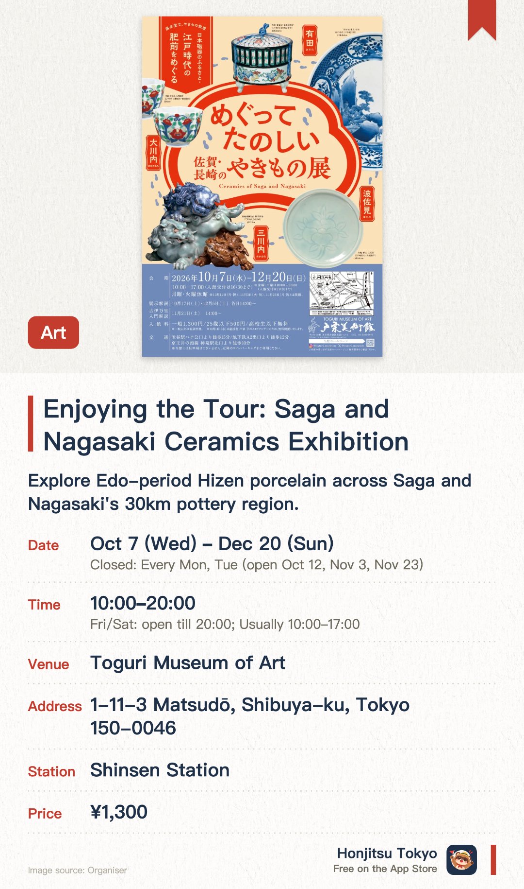 Enjoying the Tour: Saga and Nagasaki Ceramics Exhibition. 7 Oct–20 Dec · Toguri Museum of Art. Explore Edo-period Hizen porcelain across Saga and Nagasaki's 30km pottery region.. Two exhibition rooms showcase approximately 80 ceramics arranged by actual geographical locations.