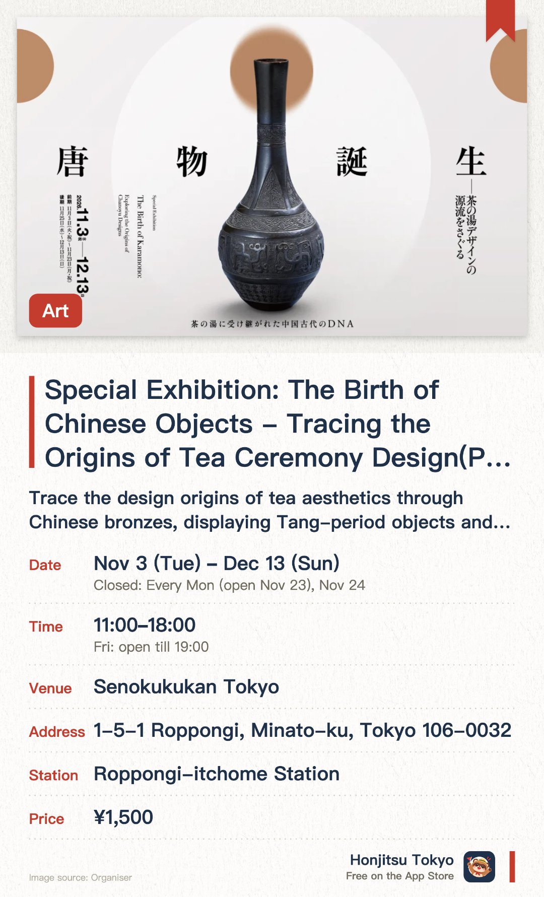 Special Exhibition: The Birth of Chinese Objects - Tracing the Origins of Tea Ceremony Design (Provisional Title). 3 Nov–13 Dec · Senokukukan Tokyo. Trace the design origins of tea aesthetics through Chinese bronzes, displaying Tang-period objects and related crafts that shaped their appreciation.