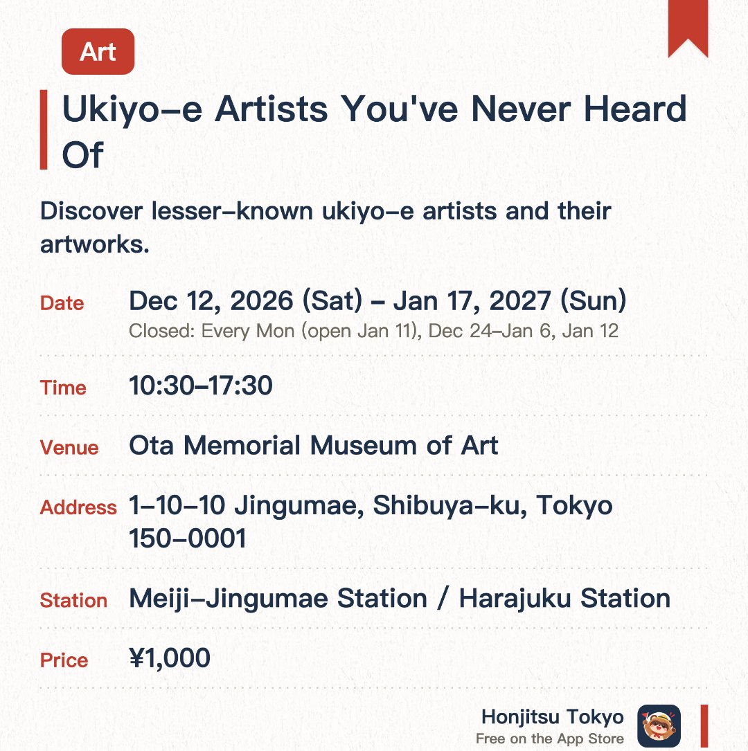 Ukiyo-e Artists You've Never Heard Of. 12 Dec 2026–17 Jan 2027 · Ota Memorial Museum of Art. Discover lesser-known ukiyo-e artists and their artworks.. Closed Mondays (open on holidays, closed the following day); also closed Dec 24 – Jan 6.