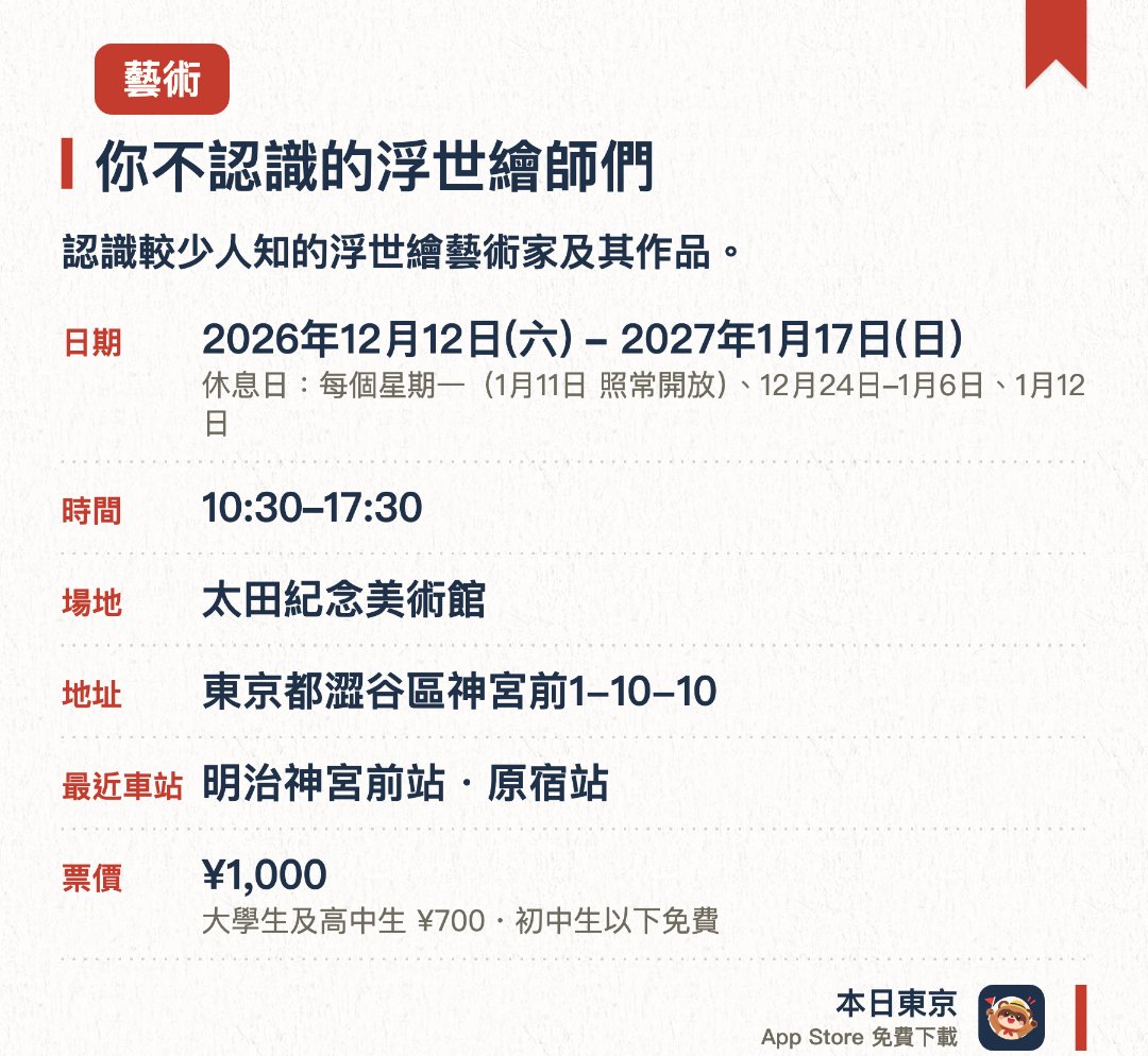 你不認識的浮世繪師們。2026年12月12日–2027年1月17日 · 太田紀念美術館。認識較少人知的浮世繪藝術家及其作品。。周一休館（祝日開放，翌日休館）；12月24日至1月6日休館。