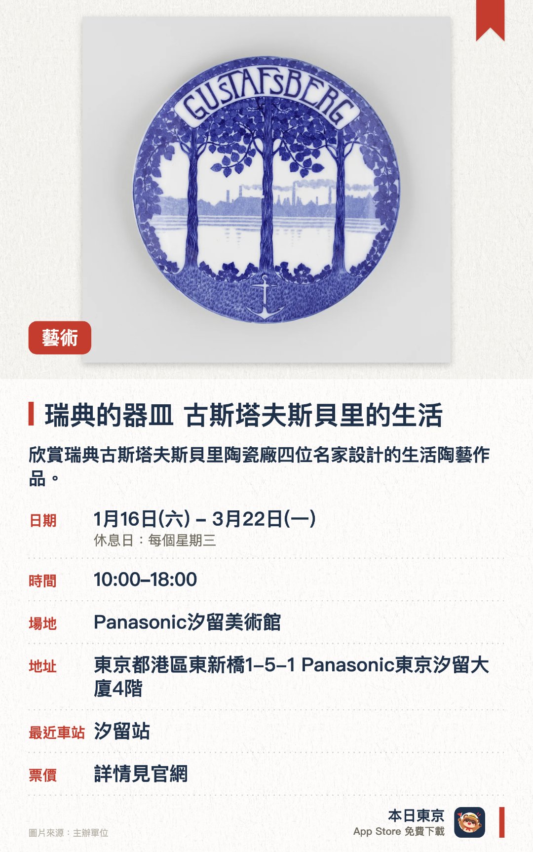 瑞典的器皿　古斯塔夫斯貝里的生活。1月16日–3月22日 · Panasonic汐留美術館。欣賞瑞典古斯塔夫斯貝里陶瓷廠四位名家設計的生活陶藝作品。