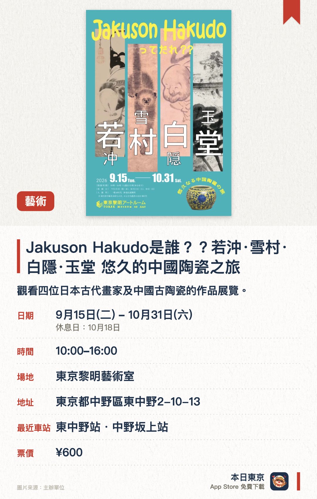 Jakuson Hakudo是誰？？若沖·雪村·白隱·玉堂　悠久的中國陶瓷之旅。9月15日–10月31日 · 東京黎明藝術室。觀看四位日本古代畫家及中國古陶瓷的作品展覽。