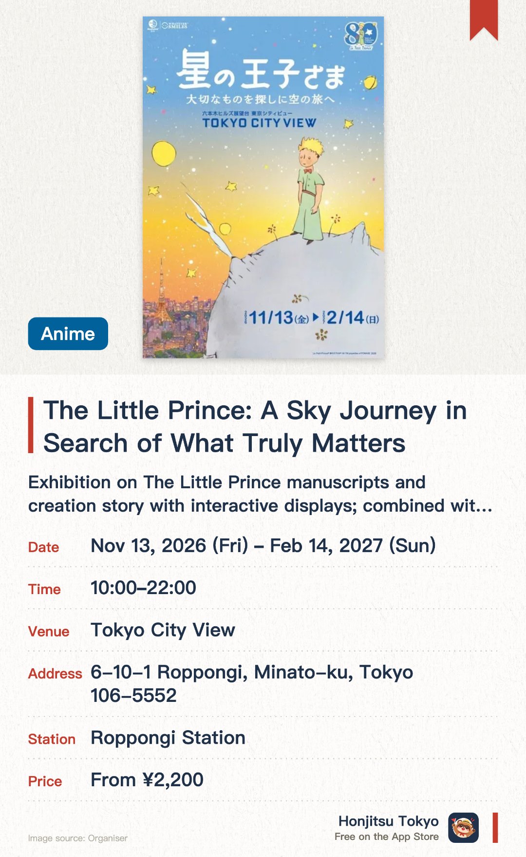 The Little Prince: A Sky Journey in Search of What Truly Matters. 13 Nov 2026–14 Feb 2027 · Tokyo City View. Exhibition on The Little Prince manuscripts and creation story with interactive displays; combined with Tokyo's skyline views from the observation deck.. Author's flight history documents on display; photo spots included.
