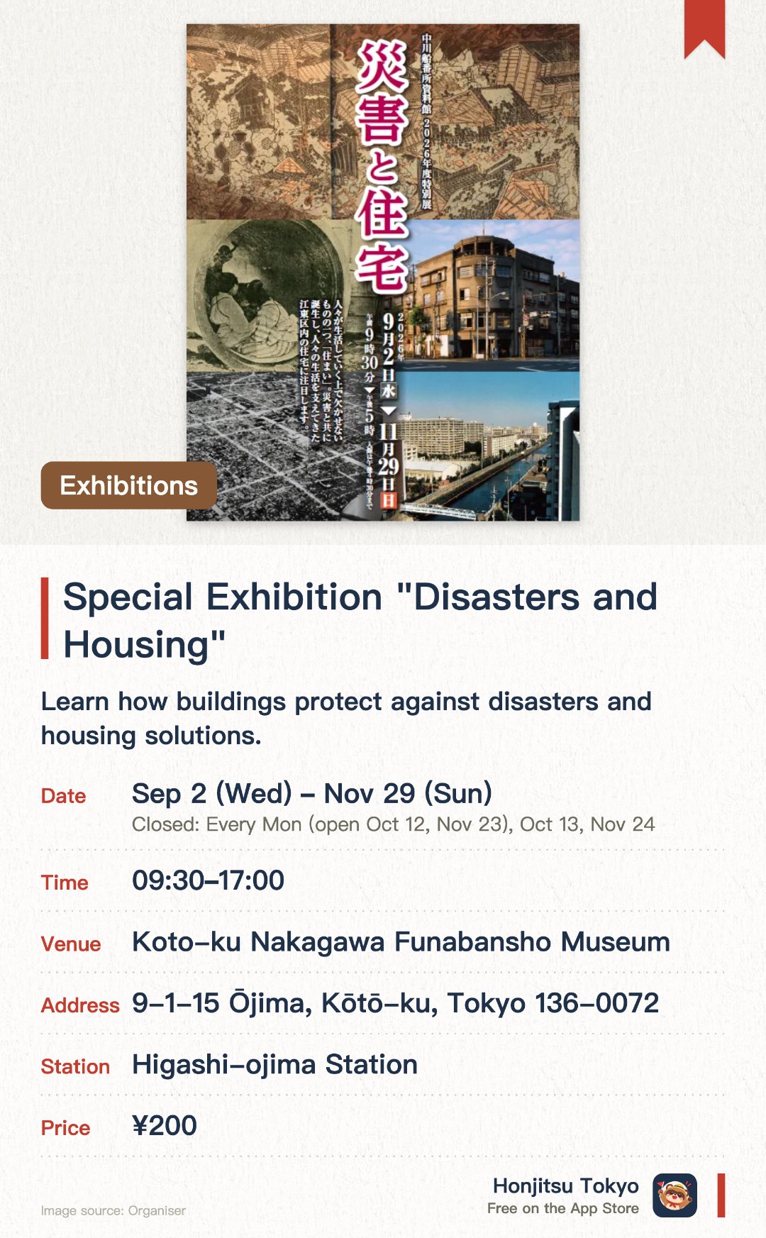 Special Exhibition "Disasters and Housing". 2 Sep–29 Nov · Koto-ku Nakagawa Funabansho Museum. Learn how buildings protect against disasters and housing solutions.. Closed Mondays; check specific dates in Sept-Nov for exceptions.
