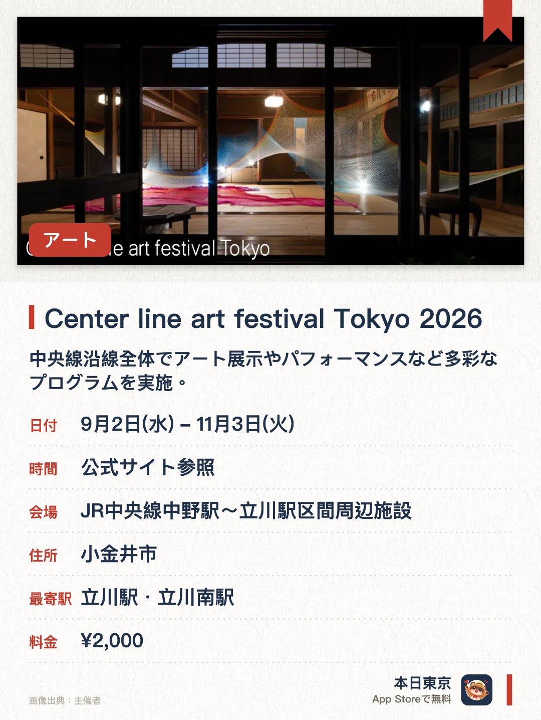 Center line art festival Tokyo 2026。9月2日–11月3日 · JR中央線中野駅〜立川駅区間周辺施設。中央線沿線全体でアート展示やパフォーマンスなど多彩なプログラムを実施。。東京中央線エリア全域を舞台にした大規模なアートイベント。
