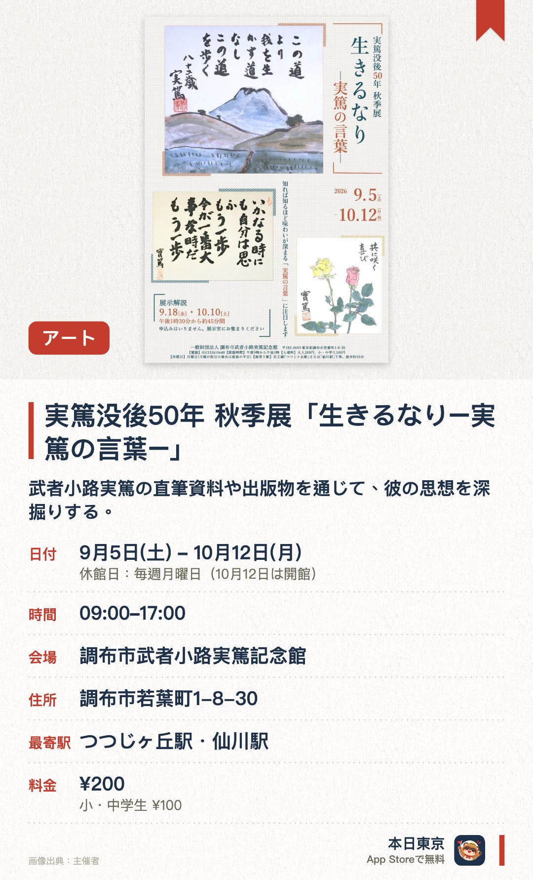 実篤没後50年　秋季展「生きるなり−実篤の言葉−」。9月5日–10月12日 · 調布市武者小路実篤記念館。武者小路実篤の直筆資料や出版物を通じて、彼の思想を深掘りする。
