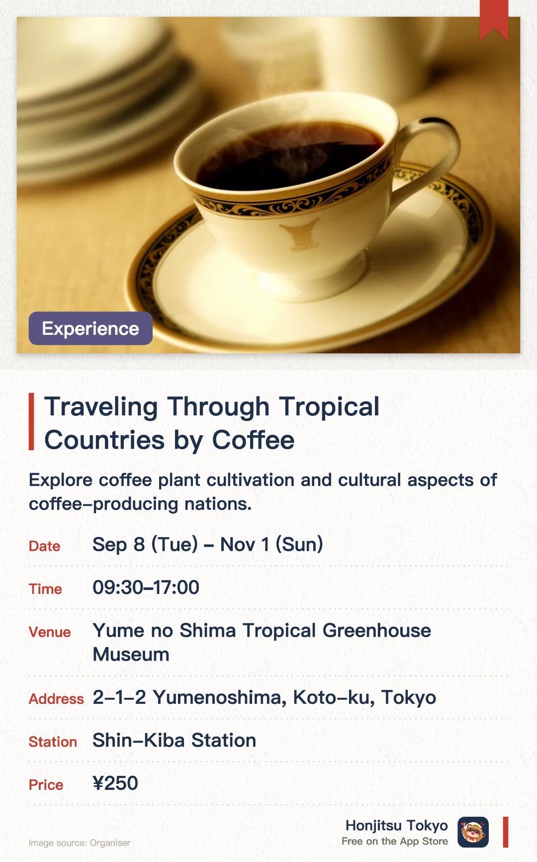 Traveling Through Tropical Countries by Coffee. 8 Sep–1 Nov · Yume no Shima Tropical Greenhouse Museum. Explore coffee plant cultivation and cultural aspects of coffee-producing nations.. October exhibition; open 09:30-17:00, walk-in welcome.