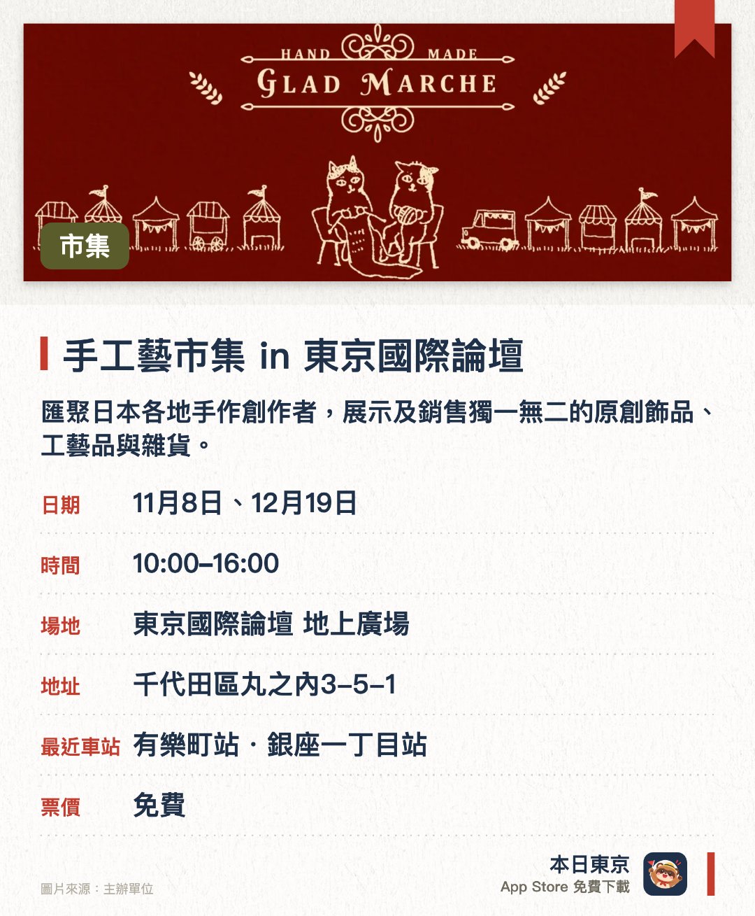 手工藝市集 in 東京國際論壇。指定日子 · 下一場 11月8日 · 東京國際論壇 地上廣場。匯聚日本各地手作創作者，展示及銷售獨一無二的原創飾品、工藝品與雜貨。設有專屬手作體驗區，讓訪客親手製作皮革小物及飾品等工藝品