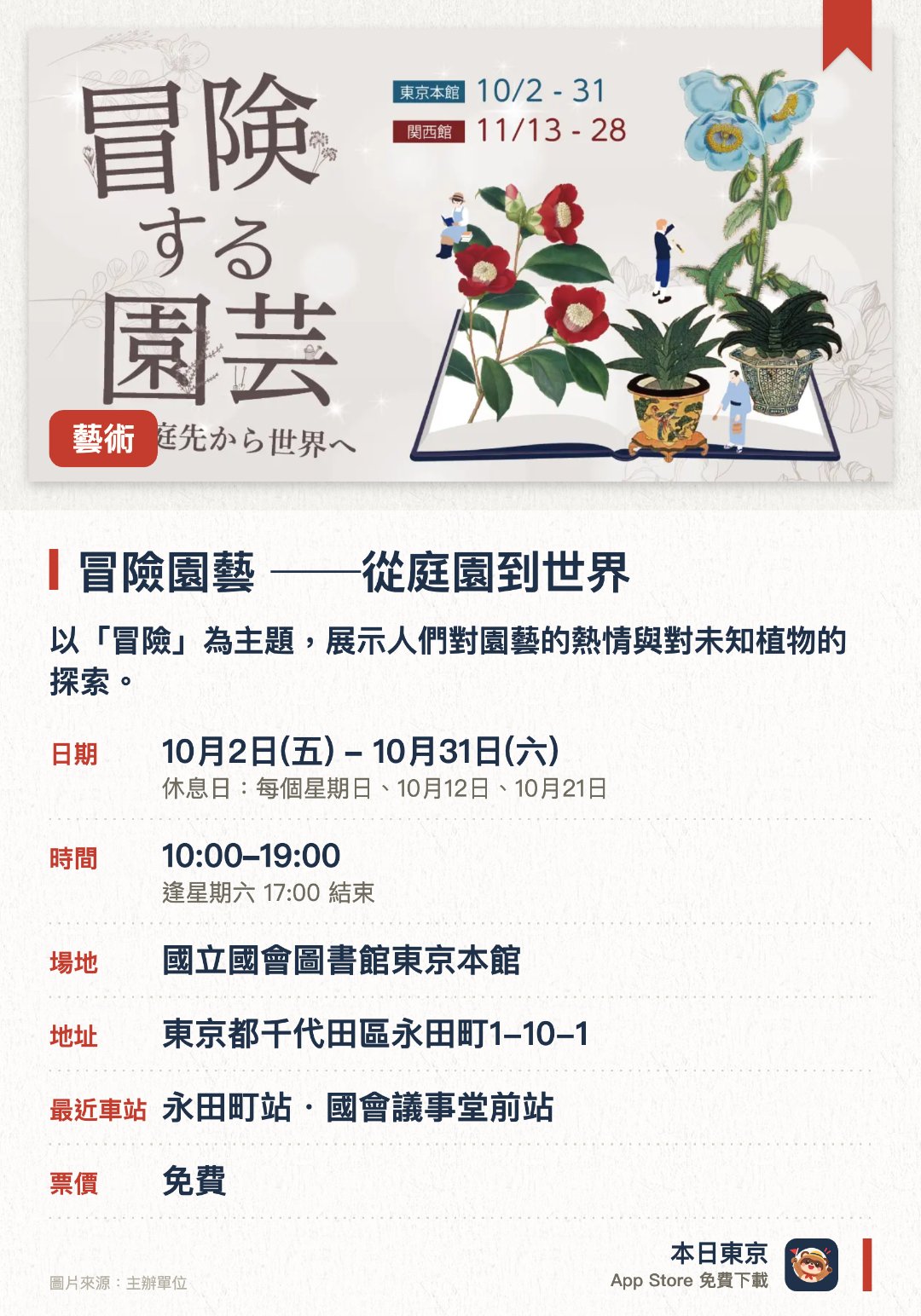冒險園藝 ──從庭園到世界。10月2日–10月31日 · 國立國會圖書館東京本館。以「冒險」為主題，展示人們對園藝的熱情與對未知植物的探索。展出江戶時代浮世繪及十八世紀英國植物學雜誌等二百多件珍貴藏書