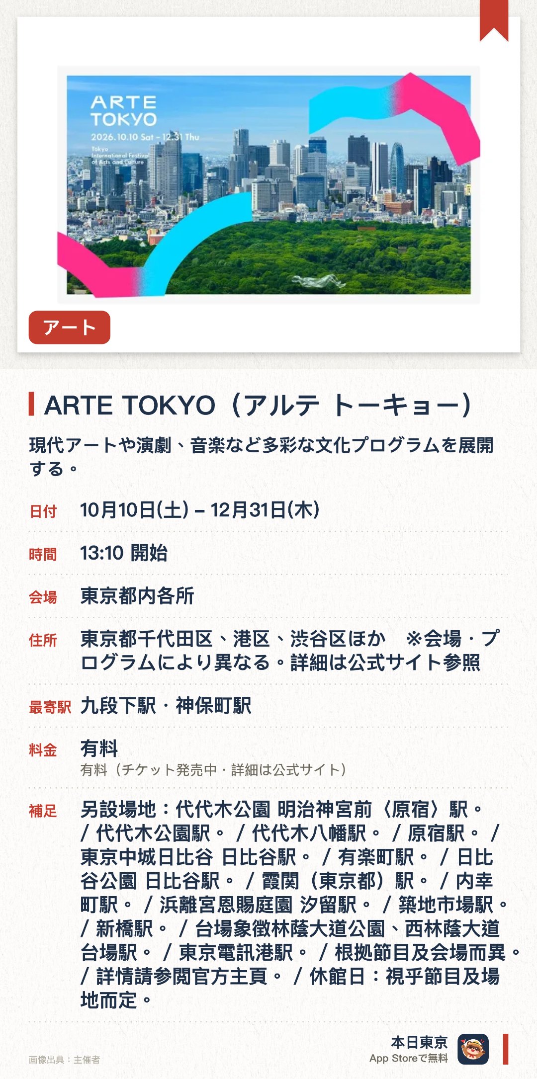 ARTE TOKYO(アルテ トーキョー)。10月10日–12月31日 · 東京都内各所。現代アートや演劇、音楽など多彩な文化プログラムを展開する。臨海や日比谷、丸の内、代々木、渋谷など都内各地の複数エリアを会場とする