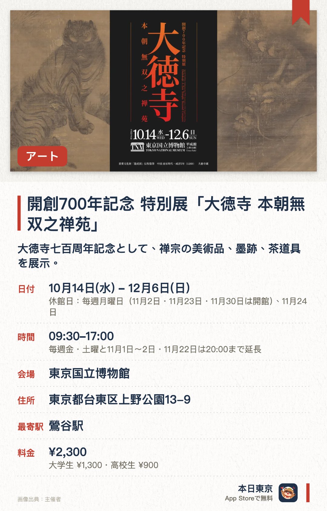 開創700年記念　特別展「大徳寺　本朝無双之禅苑」。10月14日–12月6日 · 東京国立博物館。大徳寺七百周年記念として、禅宗の美術品、墨跡、茶道具を展示。。一休宗純や沢庵宗彭といった高僧、および戦国時代の武将や茶人にゆかりの品物を含む。