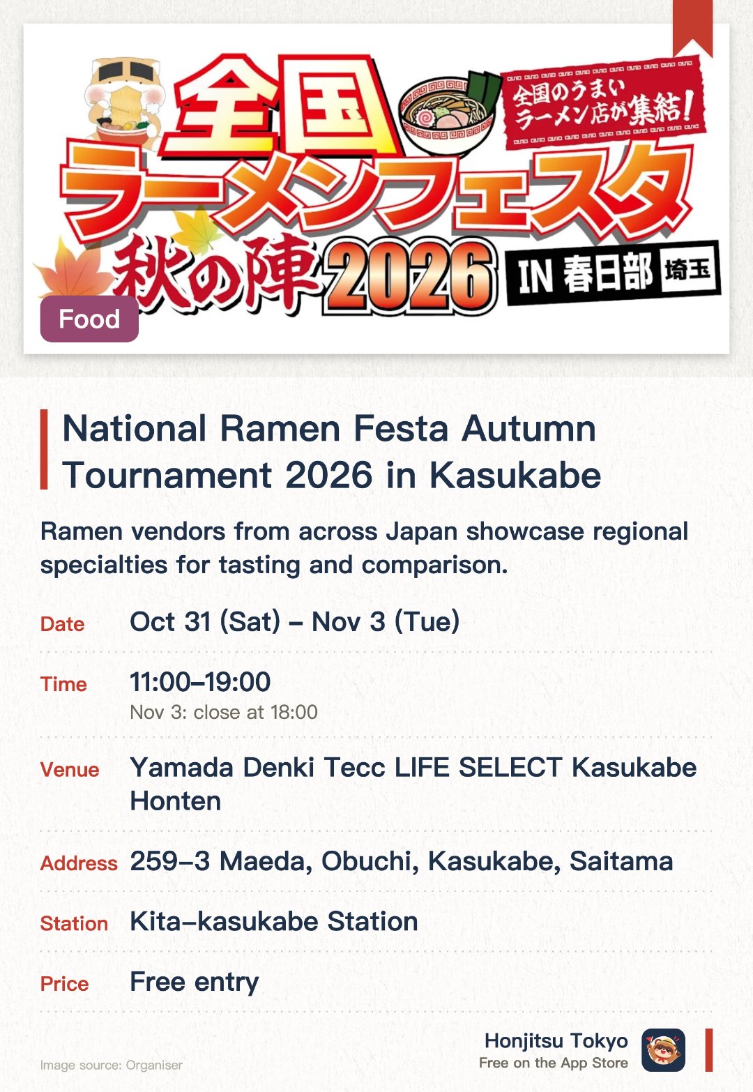 National Ramen Festa Autumn Tournament 2026 in Kasukabe. 31 Oct–3 Nov · Yamada Denki Tecc LIFE SELECT Kasukabe Honten. Ramen vendors from across Japan showcase regional specialties for tasting and comparison.