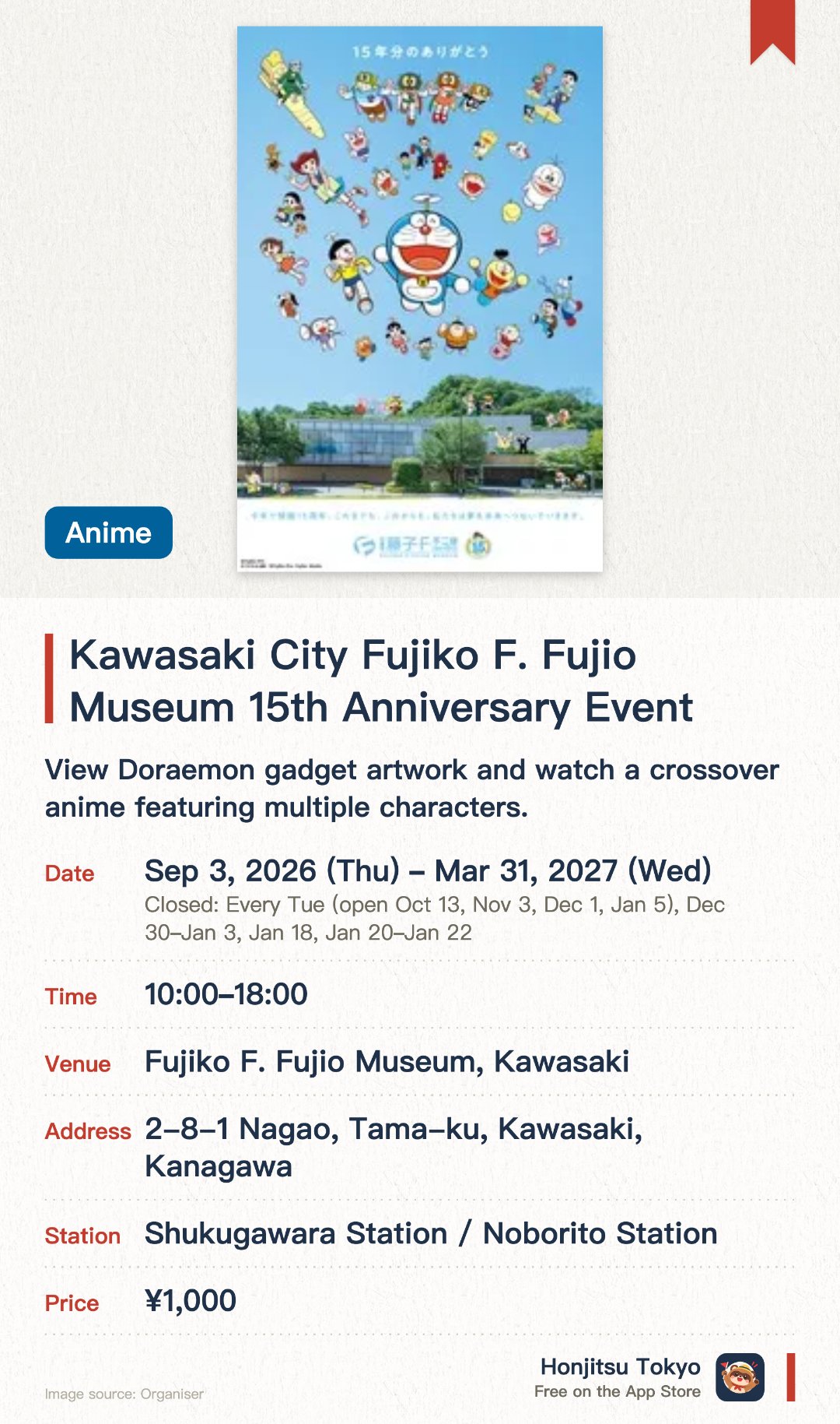 Kawasaki City Fujiko F. Fujio Museum 15th Anniversary Event. 3 Sep 2026–31 Mar 2027 · Fujiko・F・Fujio Museum, Kawasaki. View Doraemon gadget artwork and watch a crossover anime featuring multiple characters.. Closed Tuesdays; open 10:00-18:00, check official calendar for holidays.