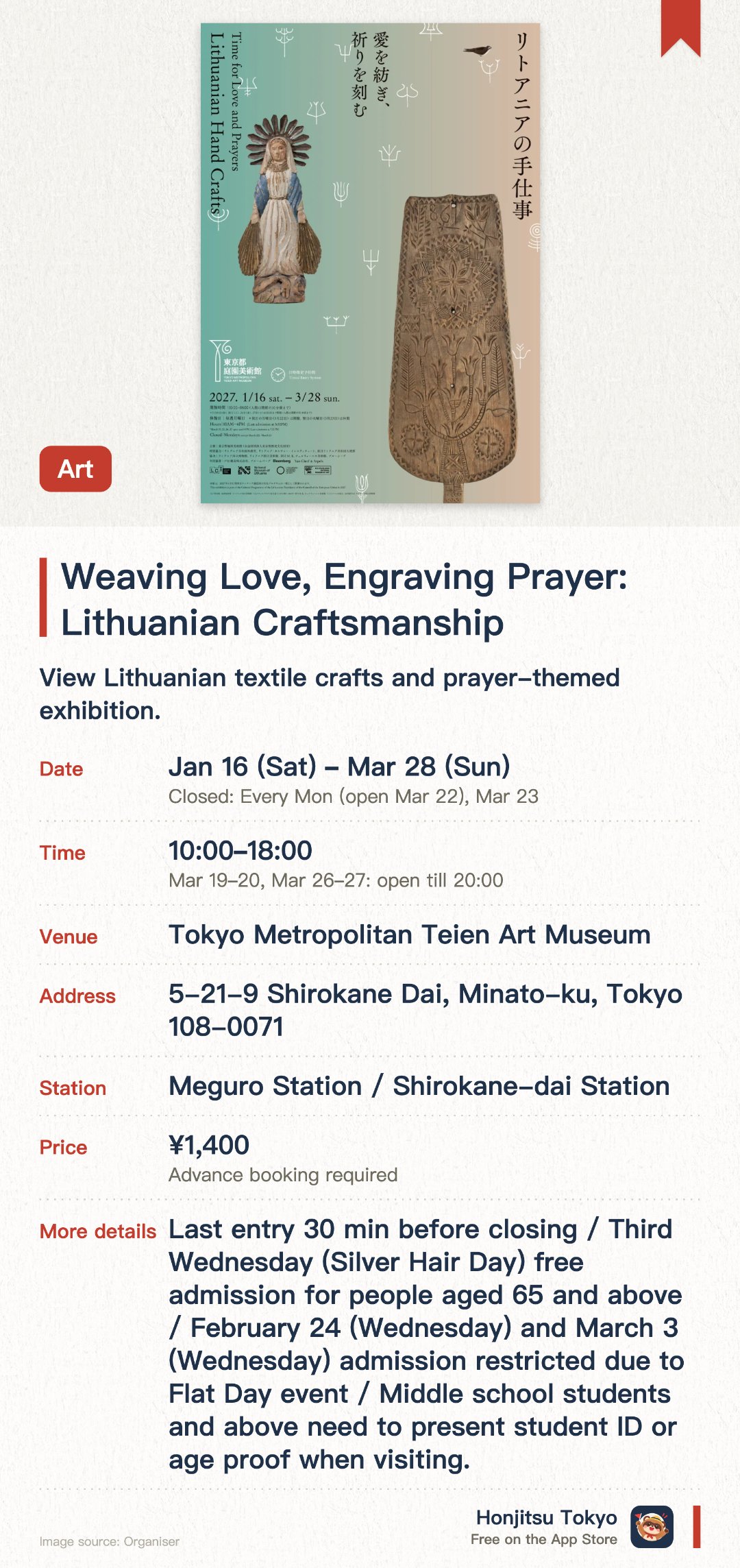 Weaving Love, Engraving Prayer: Lithuanian Craftsmanship. 16 Jan–28 Mar · Tokyo Metropolitan Teien Art Museum. View Lithuanian textile crafts and prayer-themed exhibition.. Advance reservation required; timed entry; free for junior high school students and under.