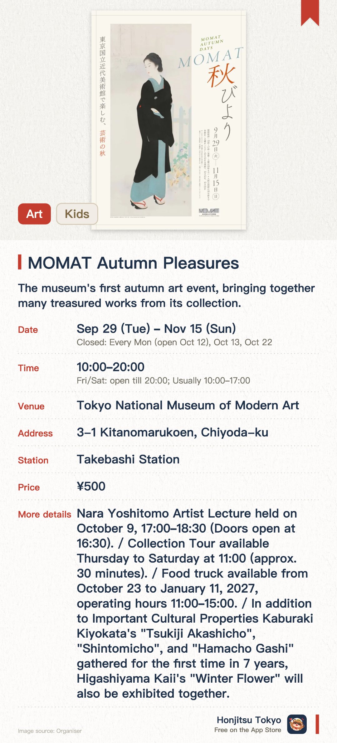 MOMAT Autumn Pleasures. 29 Sep–15 Nov · Tokyo National Museum of Modern Art. The museum's first autumn art event, bringing together many treasured works from its collection. Kaburaki Kiyokata's Important Cultural Property triptych shown together for the first time in seven years, alongside Higashiyama Kaii's Winter Flowers. Hands-on programmes and an artist talk by Yoshitomo Nara