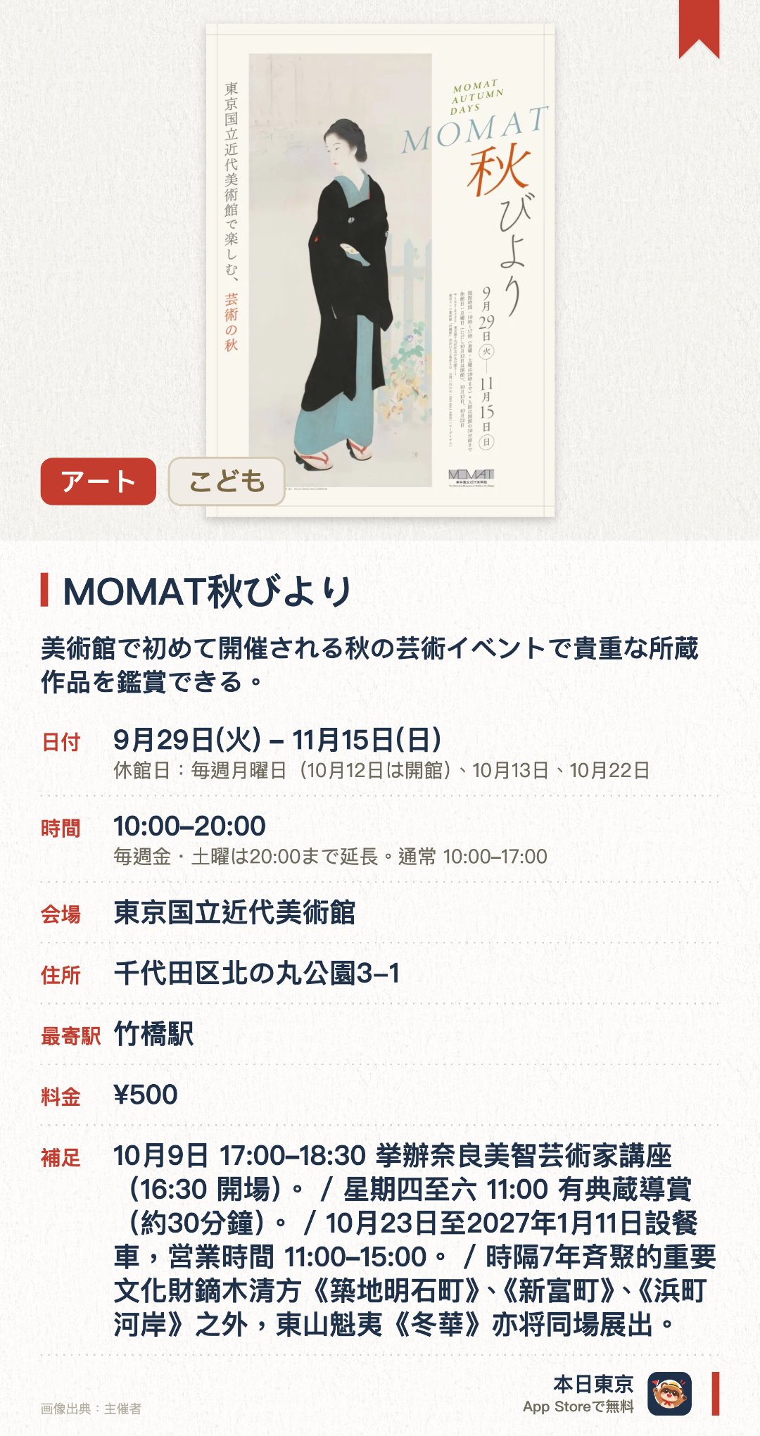 MOMAT秋びより。9月29日–11月15日 · 東京国立近代美術館。美術館で初めて開催される秋の芸術イベントで貴重な所蔵作品を鑑賞できる。重要文化財の鏑木清方作品が七年ぶりに勢ぞろいするほか東山魁夷の名画も展示される。参加型のプログラムや奈良美智によるアーティストトークが実施される