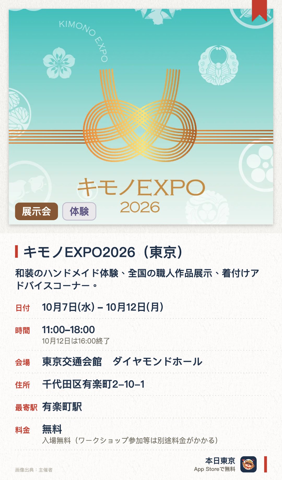 キモノEXPO2026（東京）。10月7日–10月12日 · 東京交通会館　ダイヤモンドホール。和装のハンドメイド体験、全国の職人作品展示、着付けアドバイスコーナー。。セール商品の販売あり。
