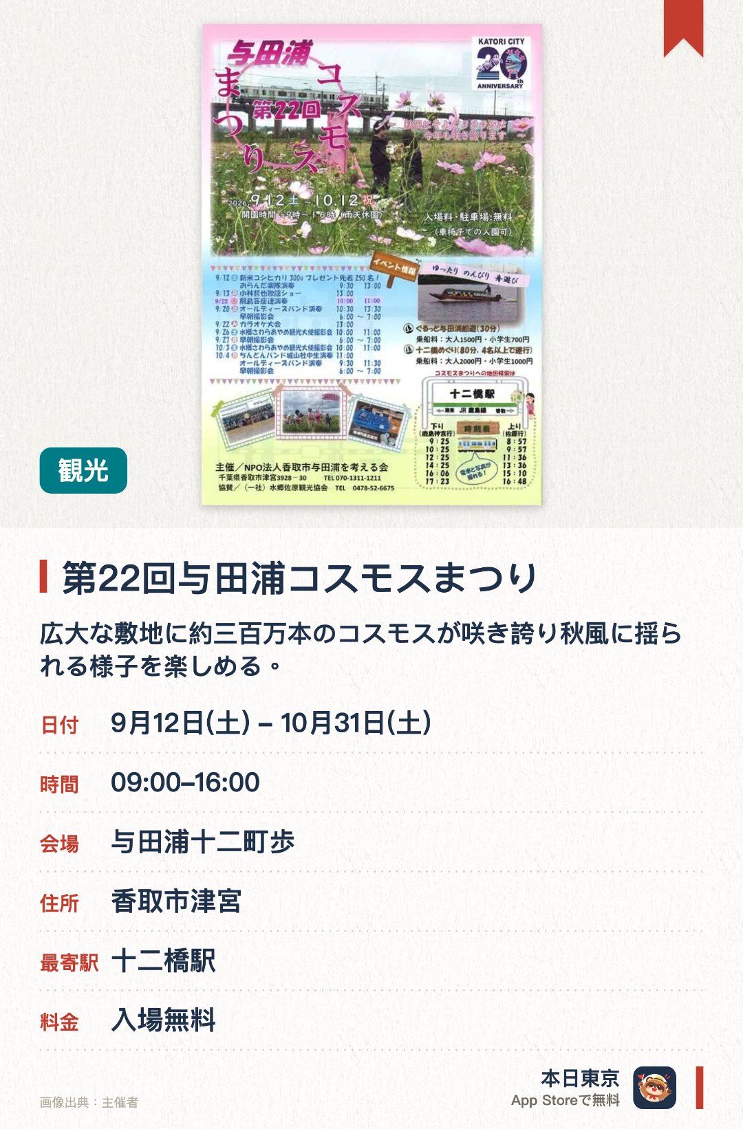 第22回与田浦コスモスまつり。9月12日–10月31日 · 与田浦十二町歩。広大な敷地に約三百万本のコスモスが咲き誇り秋風に揺られる様子を楽しめる。無料でコスモスの摘み取りができるほか高架橋を走る列車と花の撮影ができる。朝採りのイチジクや新鮮な野菜以及地元産の新米コシヒカリなどの特産品が並ぶ