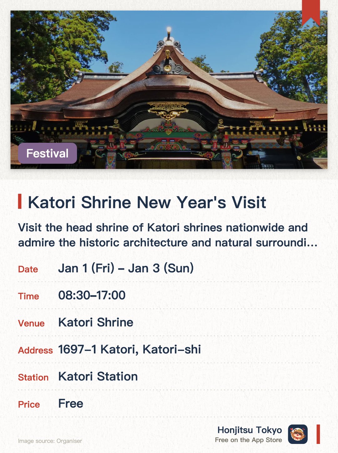 Katori Shrine New Year's Visit. 1 Jan–3 Jan · Katori Shrine. Visit the head shrine of Katori shrines nationwide and admire the historic architecture and natural surroundings.. Attracts approximately 500,000 worshippers during the three days of New Year.