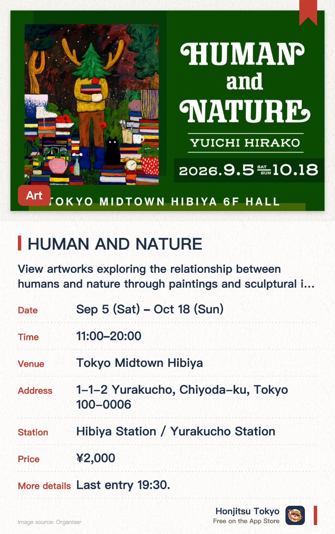 HUMAN AND NATURE. 5 Sep–18 Oct · Tokyo Midtown Hibiya. View artworks exploring the relationship between humans and nature through paintings and sculptural installations.. The exhibition focuses on how modern society manages and controls plants in urban environments.
