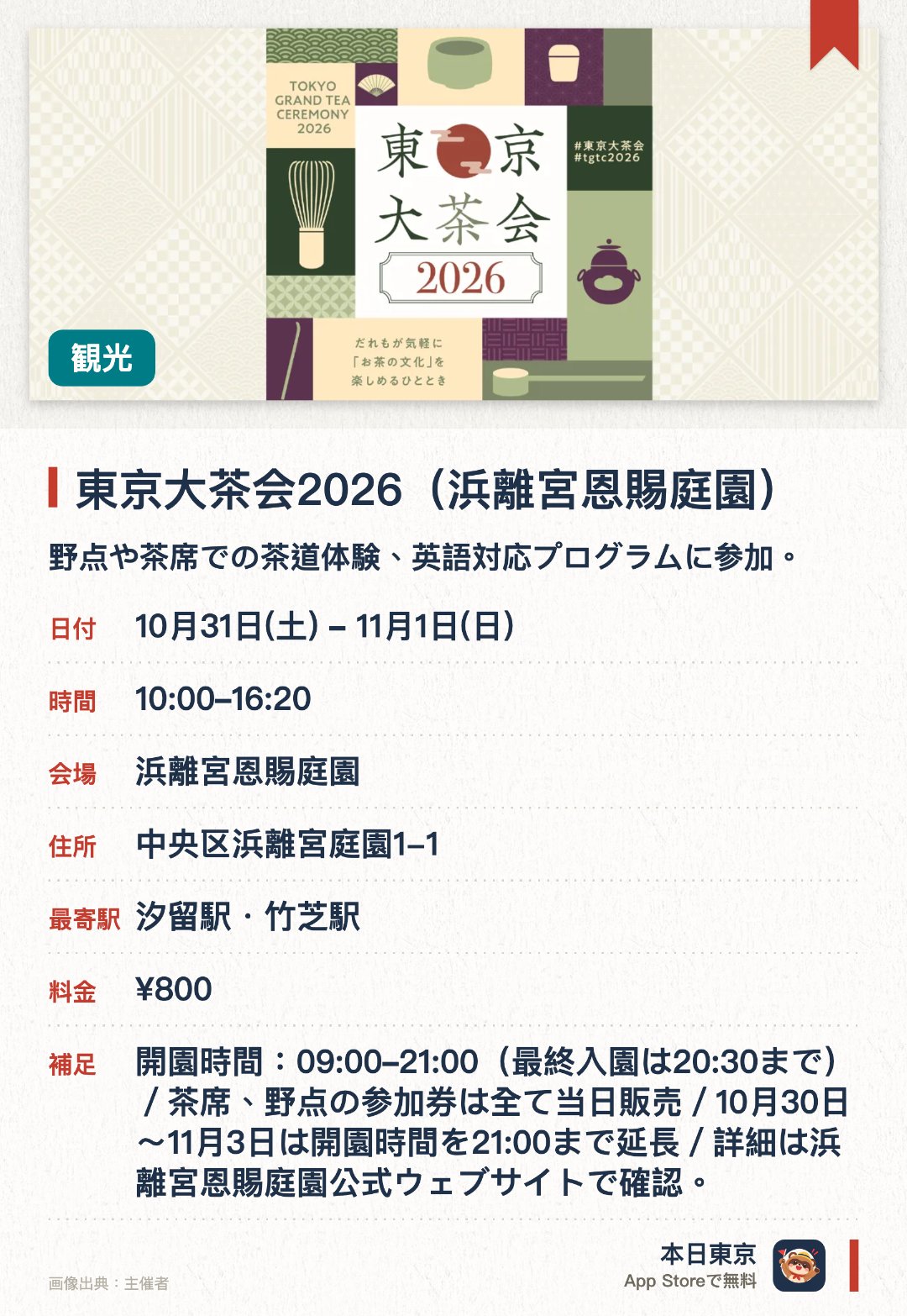 東京大茶会2026（浜離宮恩賜庭園）。開催日指定 · 次回 10月31日 · 浜離宮恩賜庭園。野点や茶席での茶道体験、英語対応プログラムに参加。。英語通訳付きプログラムあり；高校生向け野点開催；当日現地でチケット販売。