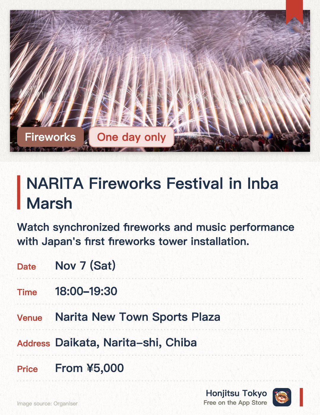 NARITA Fireworks Festival in Inba Marsh. 7 Nov · Narita New Town Sports Plaza. Watch synchronized fireworks and music performance with Japan's first fireworks tower installation.. No reservation required.