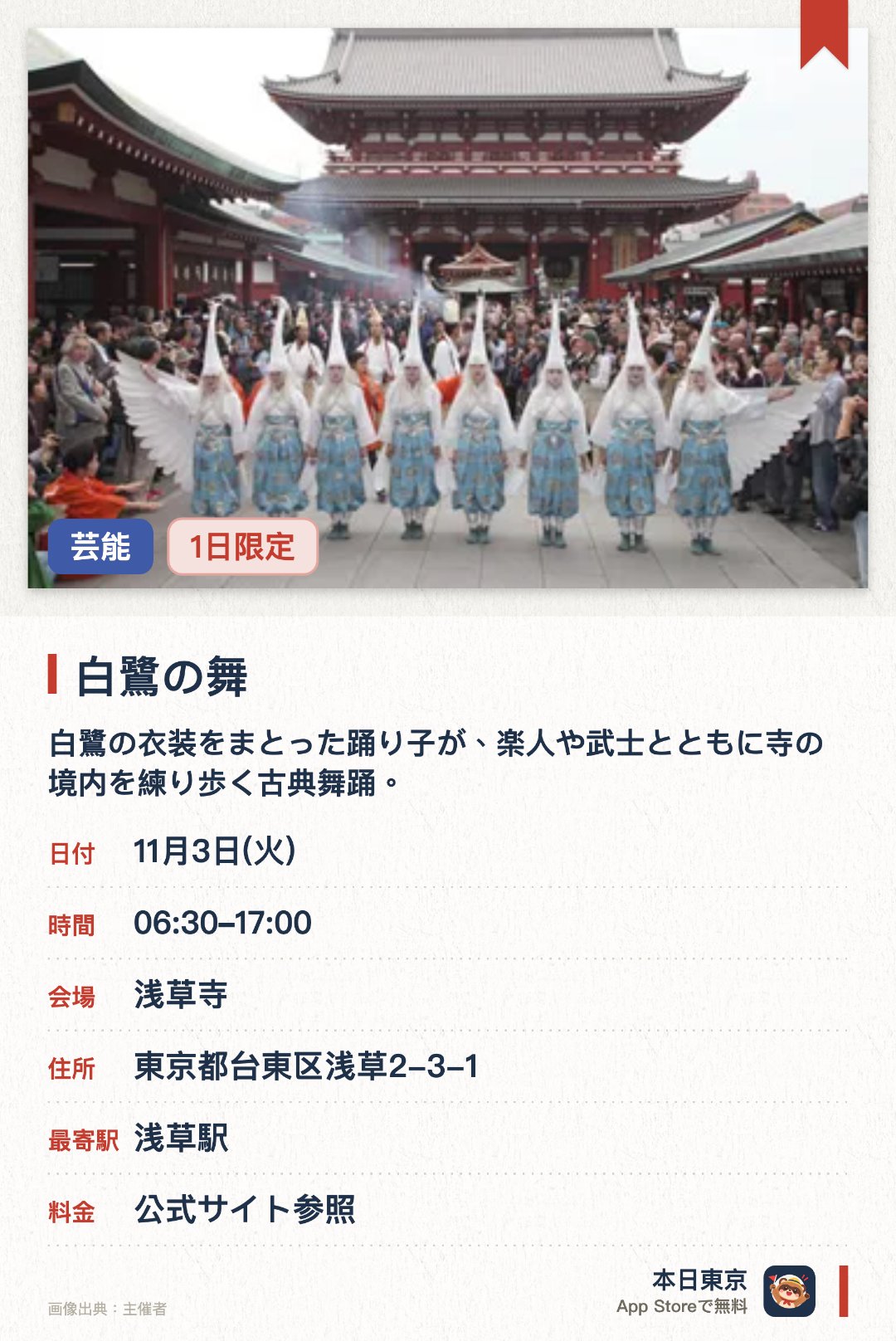 白鷺の舞。11月3日 · 浅草寺。白鷺の衣装をまとった踊り子が、楽人や武士とともに寺の境内を練り歩く古典舞踊。。年3回の公演；楽曲と複数の役割者が同時進行。