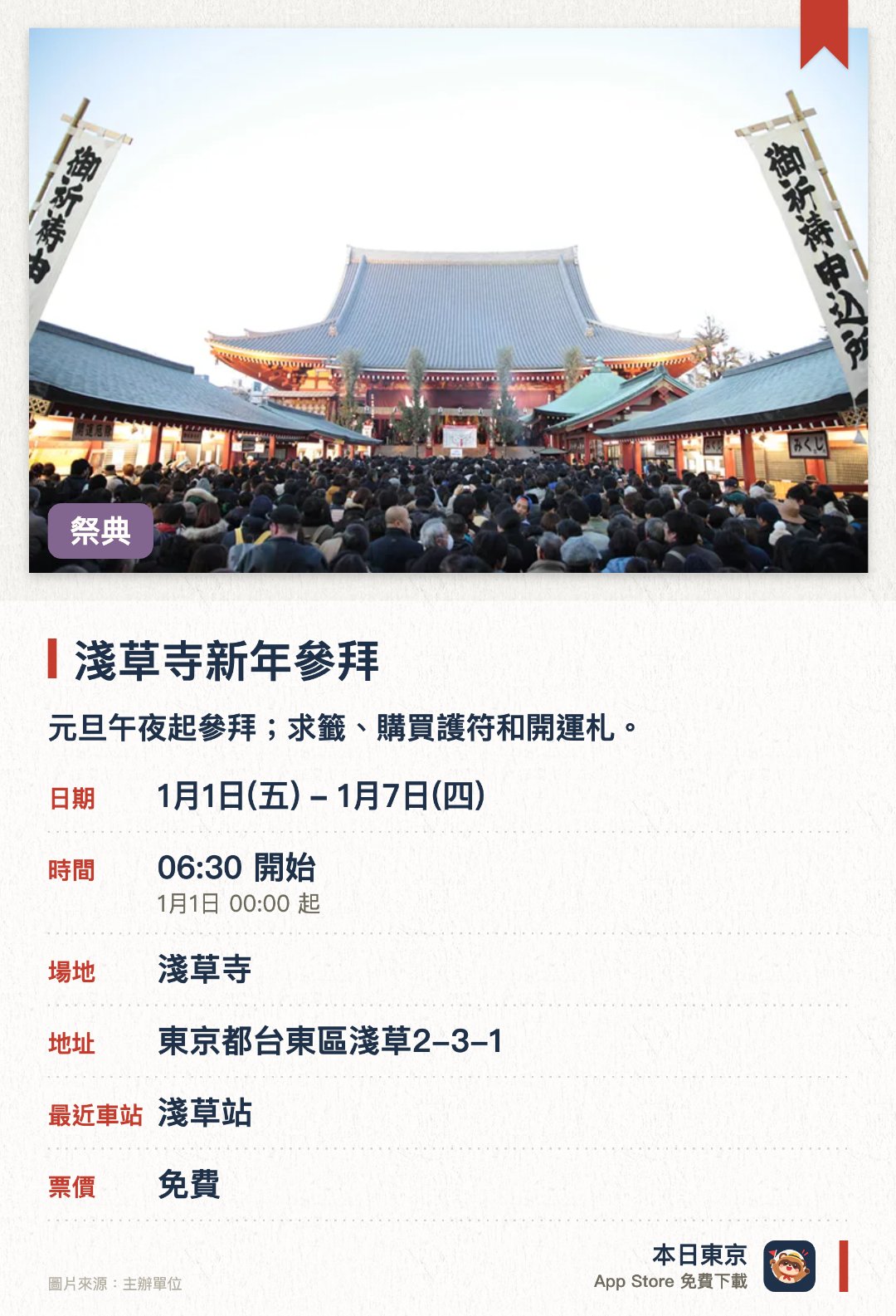淺草寺新年參拜。1月1日–1月7日 · 淺草寺。元旦午夜起參拜；求籤、購買護符和開運札。。元旦至3日有入場管制；可透過官網直播預先查看人潮。