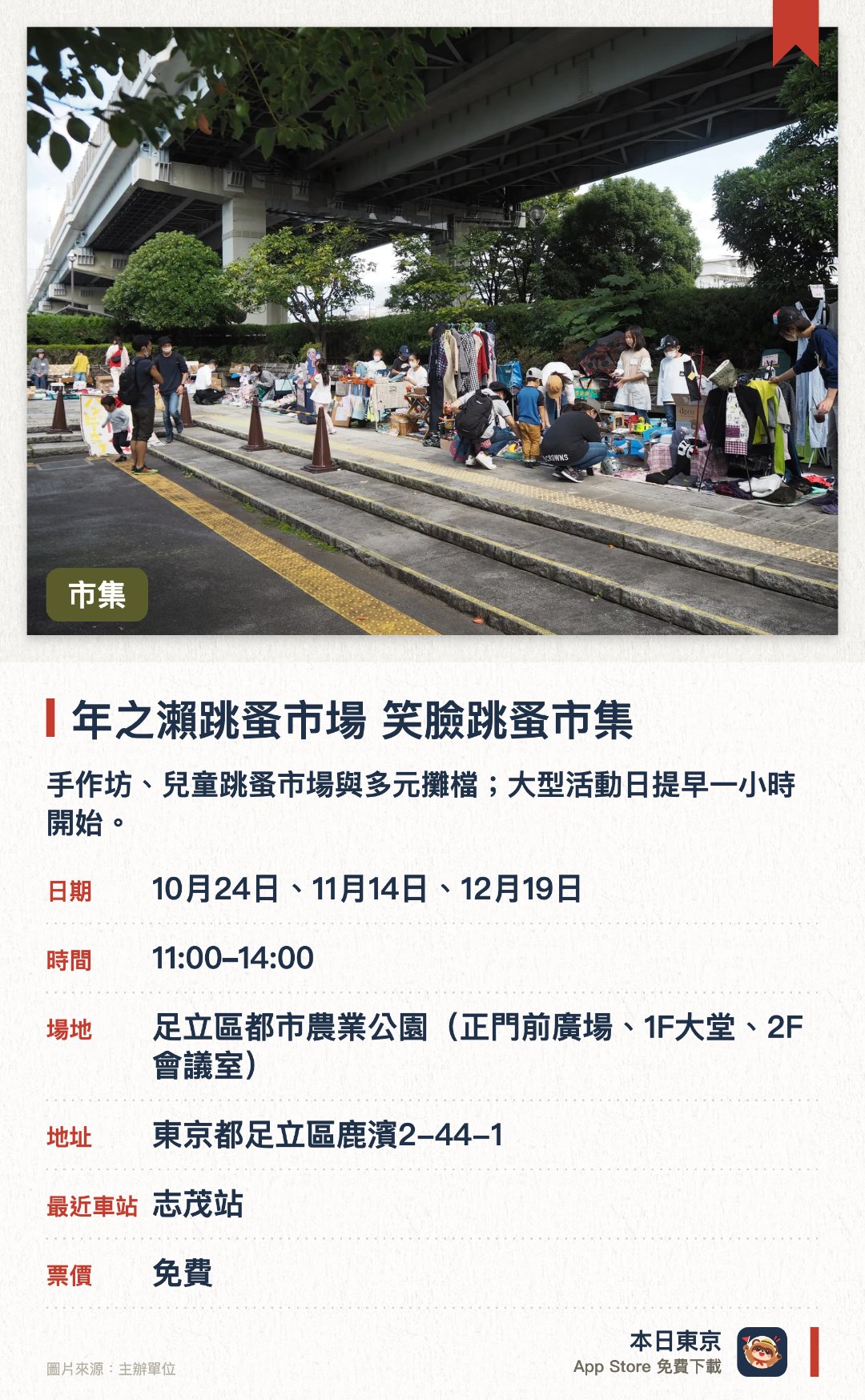 年之瀨跳蚤市場 笑臉跳蚤市集。指定日子 · 下一場 10月24日 · 足立區都市農業公園 (正門前廣場、1F大堂、2F會議室)。手作坊、兒童跳蚤市場與多元攤檔；大型活動日提早一小時開始。。場內同時舉辦兒童跳蚤市場。