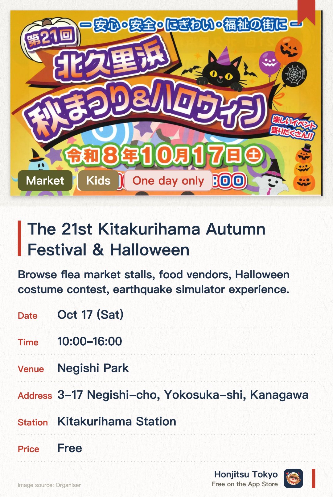 The 21st Kitakurihama Autumn Festival & Halloween. 17 Oct · Negishi Park. Browse flea market stalls, food vendors, Halloween costume contest, earthquake simulator experience.. Costume contest for primary school children or younger (first 250), participants receive candy and bingo cards.