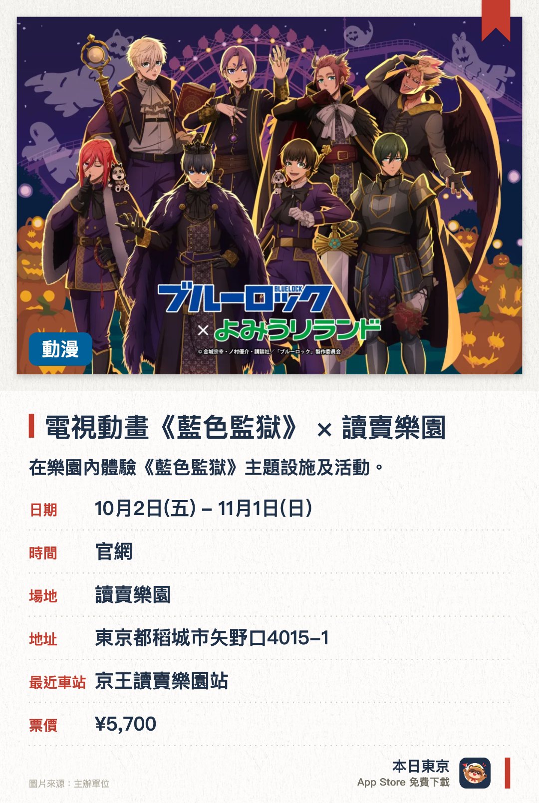 電視動畫《藍色監獄》×讀賣樂園。10月2日–11月1日 · 讀賣樂園。在樂園內體驗《藍色監獄》主題設施及活動。