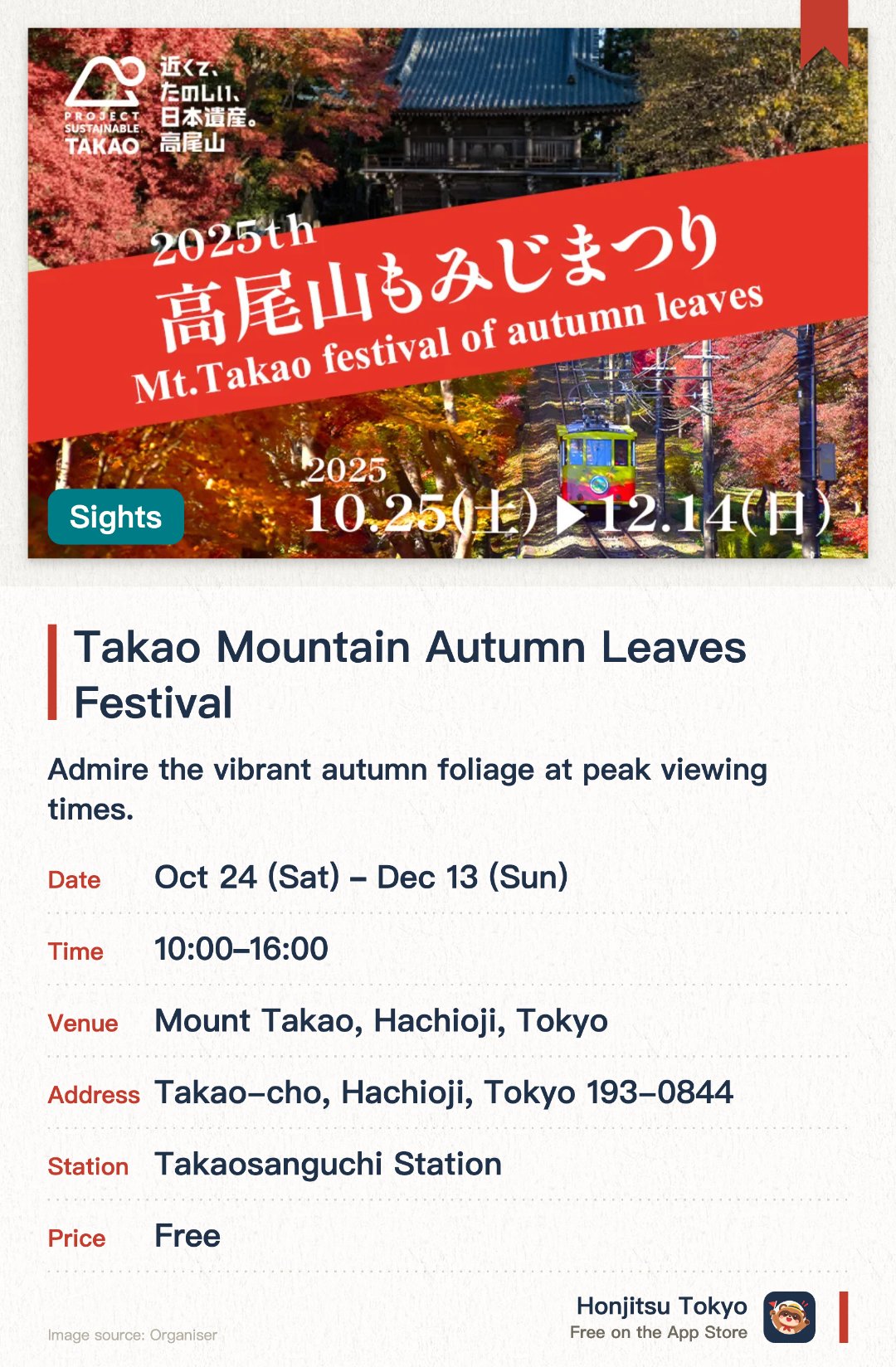 Takao Mountain Autumn Leaves Festival. 24 Oct–13 Dec · Mount Takao, Hachioji, Tokyo. Admire the vibrant autumn foliage at peak viewing times. Savor seasonal local delicacies and autumn gourmet food. Participate in autumn festival events and campaigns