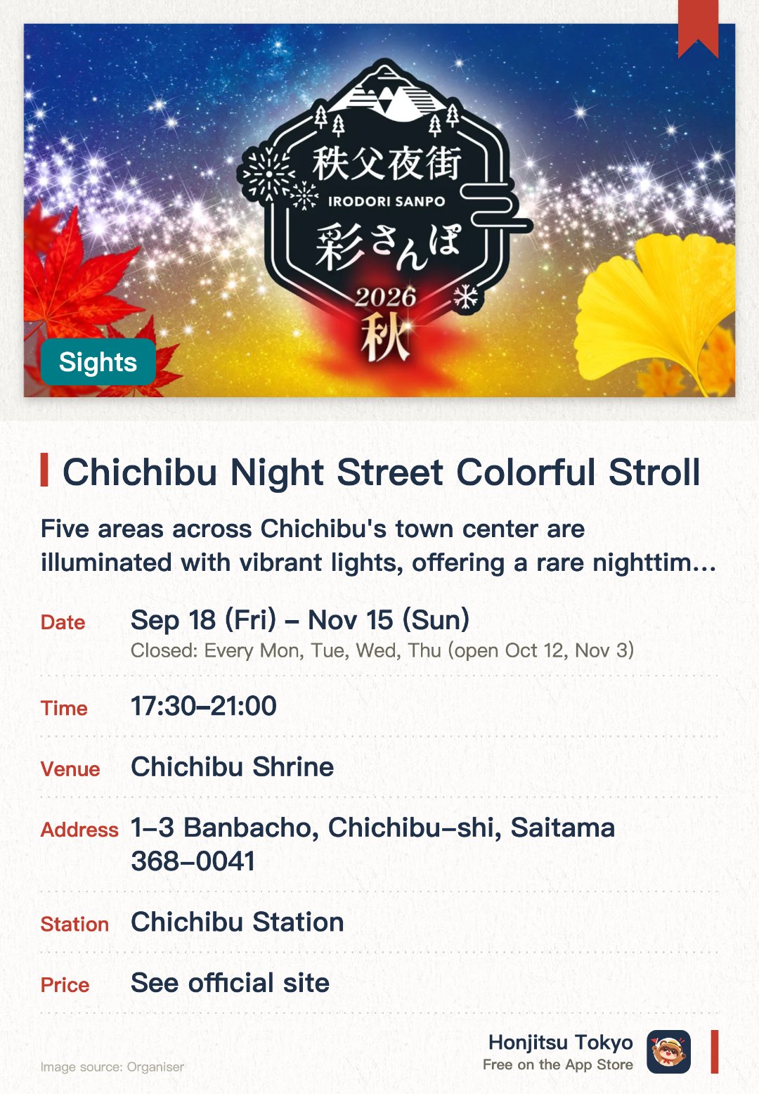 Chichibu Night Street Colorful Stroll. 18 Sep–15 Nov · Chichibu Shrine. Five areas across Chichibu's town center are illuminated with vibrant lights, offering a rare nighttime view.. Stroll through the historic streets surrounded by rich nature to rediscover Chichibu's unique heritage.