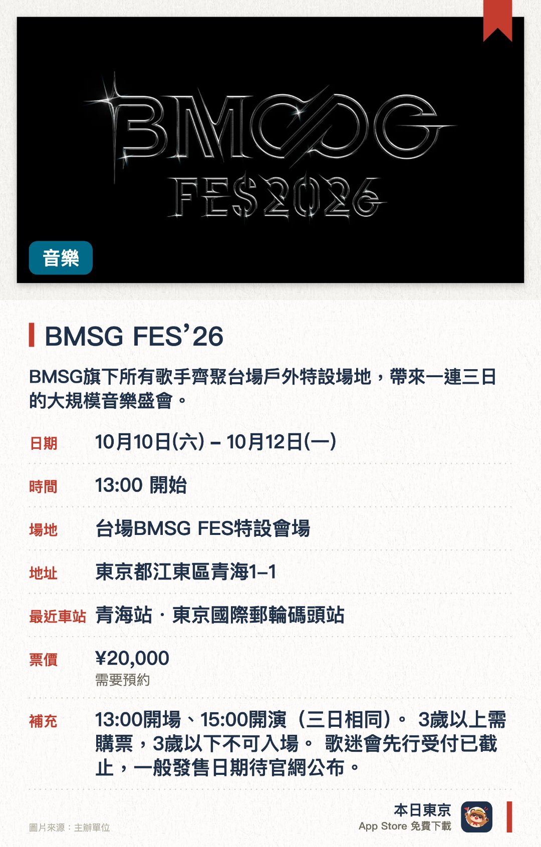 BMSG FES’26。10月10日–10月12日 · 台場BMSG FES特設會場。BMSG旗下所有歌手齊聚台場戶外特設場地，帶來一連三日的大規模音樂盛會。。集結多組人氣藝人同台演出，呈獻僅限此處才欣賞得到的限定舞台與合作表演。