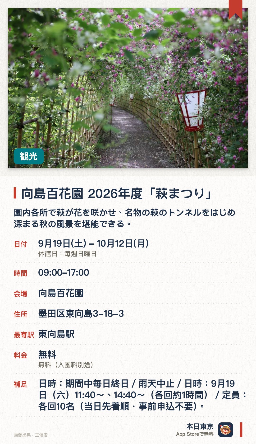 向島百花園 2026年度「萩まつり」。9月19日–10月12日 · 向島百花園。園内各所で萩が花を咲かせ、名物の萩のトンネルをはじめ深まる秋の風景を堪能できる。俳句や和歌の短冊づくり、専門家の解説付き野草観察会、茶会などの催しに参加できる