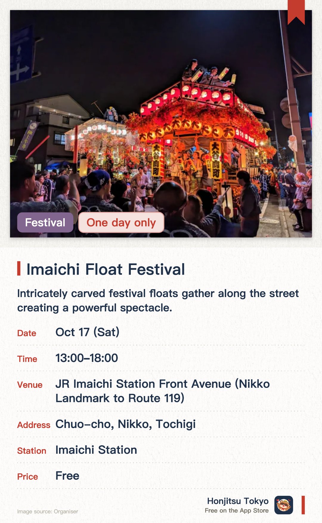 Imaichi Float Festival. 17 Oct · JR Imaichi Station Front Avenue (Nikko Landmark to Route 119). Intricately carved festival floats gather along the street creating a powerful spectacle. Traditional musical performances by local neighborhood groups liven up the festival atmosphere. Multiple floats face off closely to compete with dynamic traditional musical rhythms