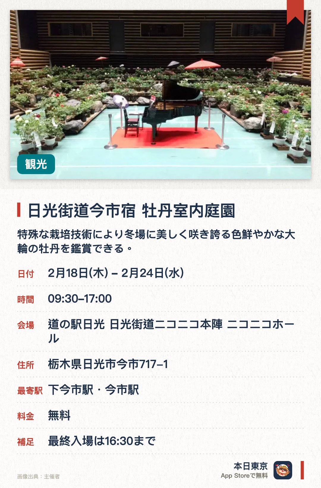 日光街道今市宿 牡丹室内庭園。2月18日–2月24日 · 道の駅日光 日光街道ニコニコ本陣 ニコニコホール。特殊な栽培技術により冬場に美しく咲き誇る色鮮やかな大輪の牡丹を鑑賞できる。日本庭園風に美しく装飾された屋内の会場で趣ある和の雰囲気をゆったりと味わえる