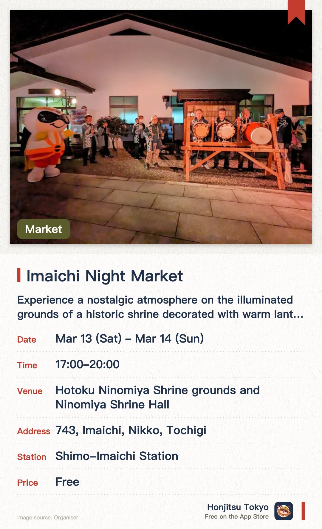 Imaichi Night Market. Selected dates · next 13 Mar · Hotoku Ninomiya Shrine grounds and Ninomiya Shrine Hall. Experience a nostalgic atmosphere on the illuminated grounds of a historic shrine decorated with warm lanterns. Enjoy local specialties and delicious food accompanied by traditional festival music performances