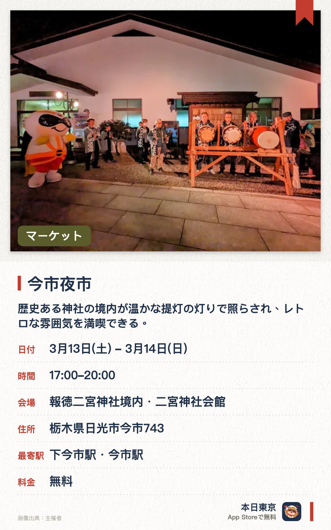 今市夜市。開催日指定 · 次回 3月13日 · 報徳二宮神社境内・二宮神社会館。歴史ある神社の境内が温かな提灯の灯りで照らされ、レトロな雰囲気を満喫できる。地元団体によるお囃子の演奏とともに、日光ならではの特産品やグルメを味わえる