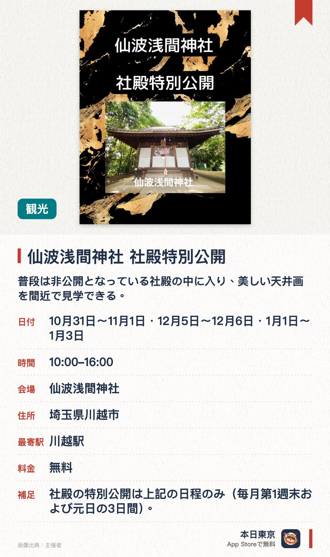 仙波浅間神社 社殿特別公開。開催日指定 · 次回 10月31日 · 仙波浅間神社。普段は非公開となっている社殿の中に入り、美しい天井画を間近で見学できる。境内では全国お浅間さん巡りの御朱印が授与される