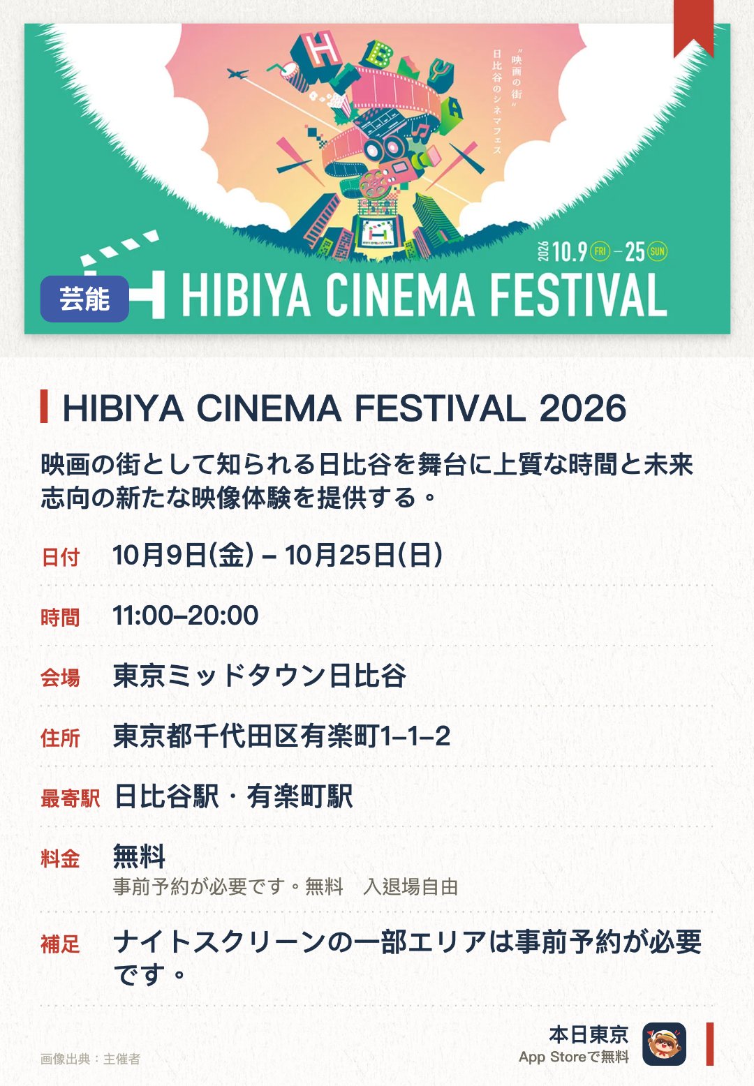 HIBIYA CINEMA FESTIVAL 2026。10月9日–10月25日 · 東京ミッドタウン日比谷。映画の街として知られる日比谷を舞台に上質な時間と未来志向の新たな映像体験を提供する。街全体が一体となって映画の魅力を満喫できるシネマフェスティバル