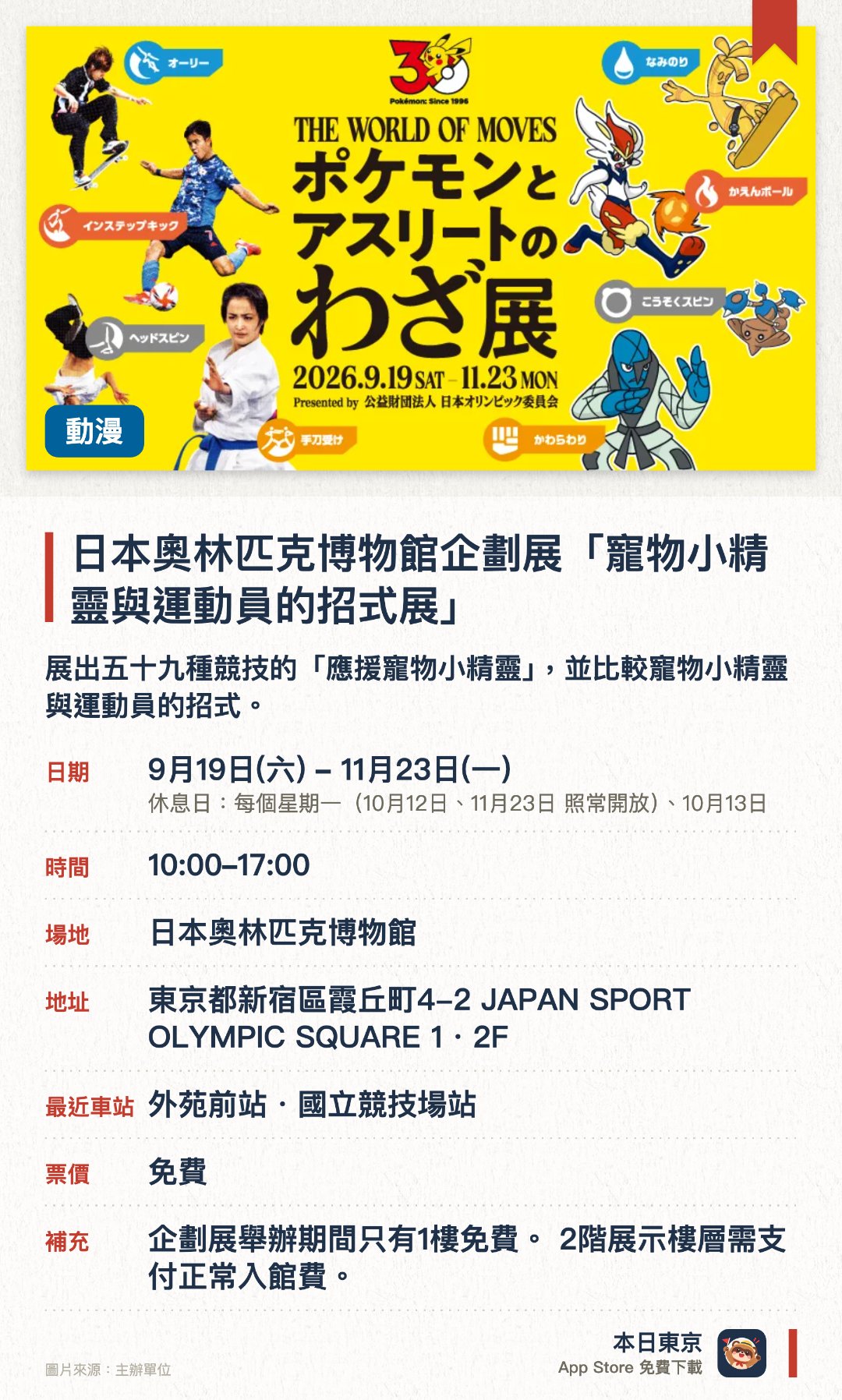 日本奧林匹克博物館企劃展「寵物小精靈與運動員的招式展」。9月19日–11月23日 · 日本奧林匹克博物館。展出五十九種競技的「應援寵物小精靈」，並比較寵物小精靈與運動員的招式。透過趣味互動體驗，讓遊客邊玩邊學各種運動的獨特技巧