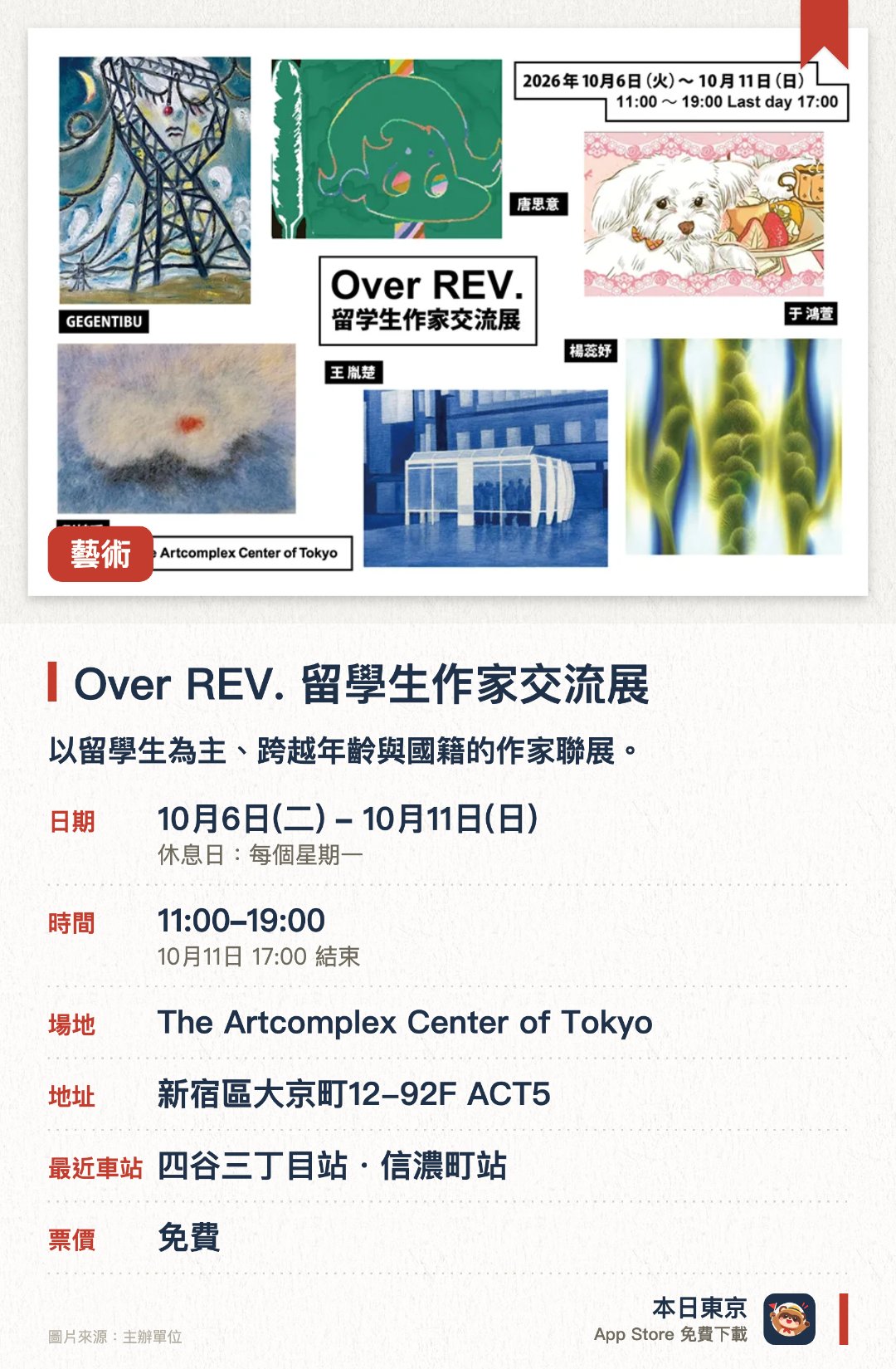 Over REV. 留學生作家交流展。10月6日–10月11日 · The Artcomplex Center of Tokyo。以留學生為主、跨越年齡與國籍的作家聯展。。第四屆舉辦，旨在支援畢業後的創作活動。