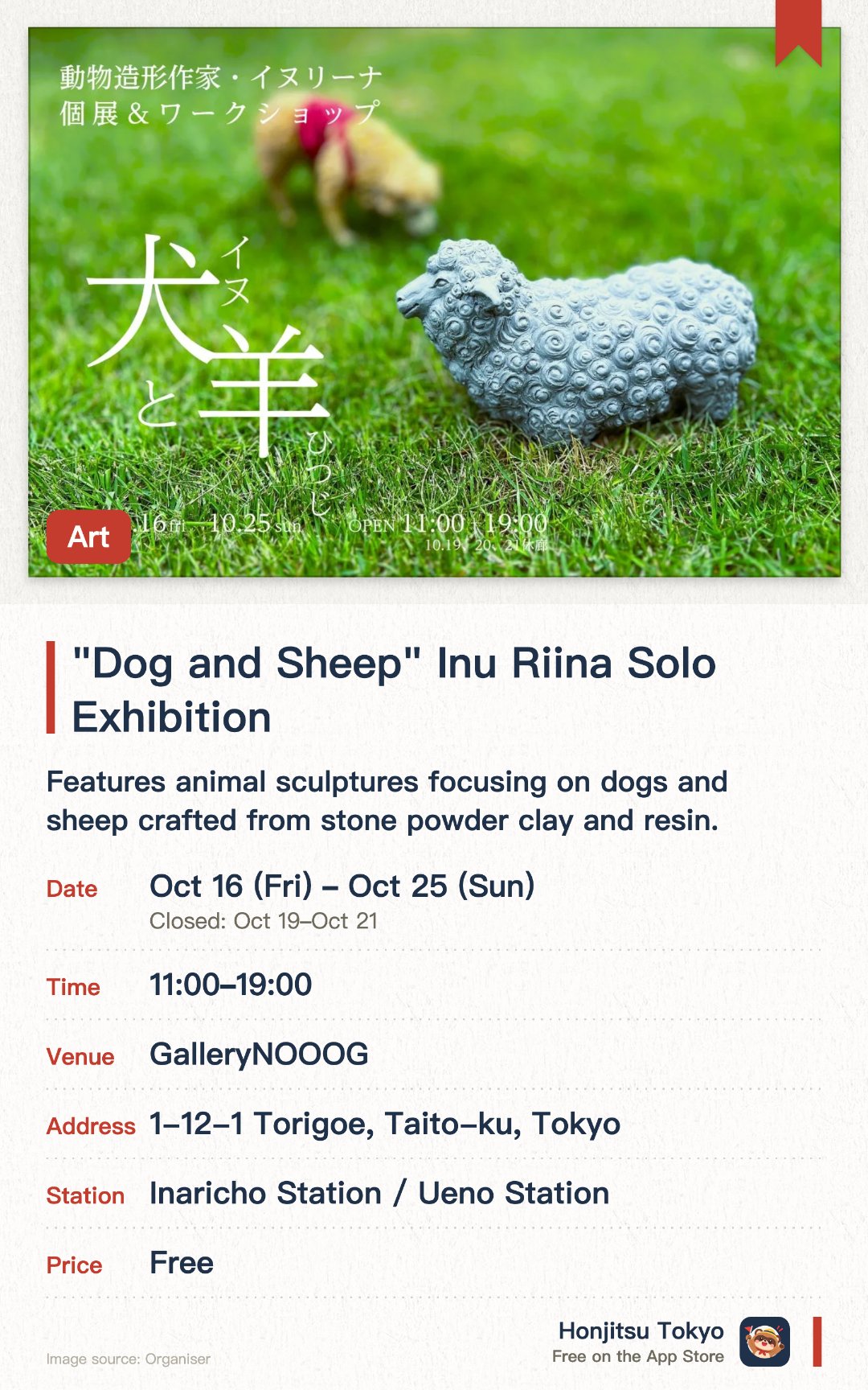 "Dog and Sheep" Inu Riina Solo Exhibition. 16 Oct–25 Oct · GalleryNOOOG. Features animal sculptures focusing on dogs and sheep crafted from stone powder clay and resin. Showcases works that combine a realistic texture with a wonderfully whimsical charm